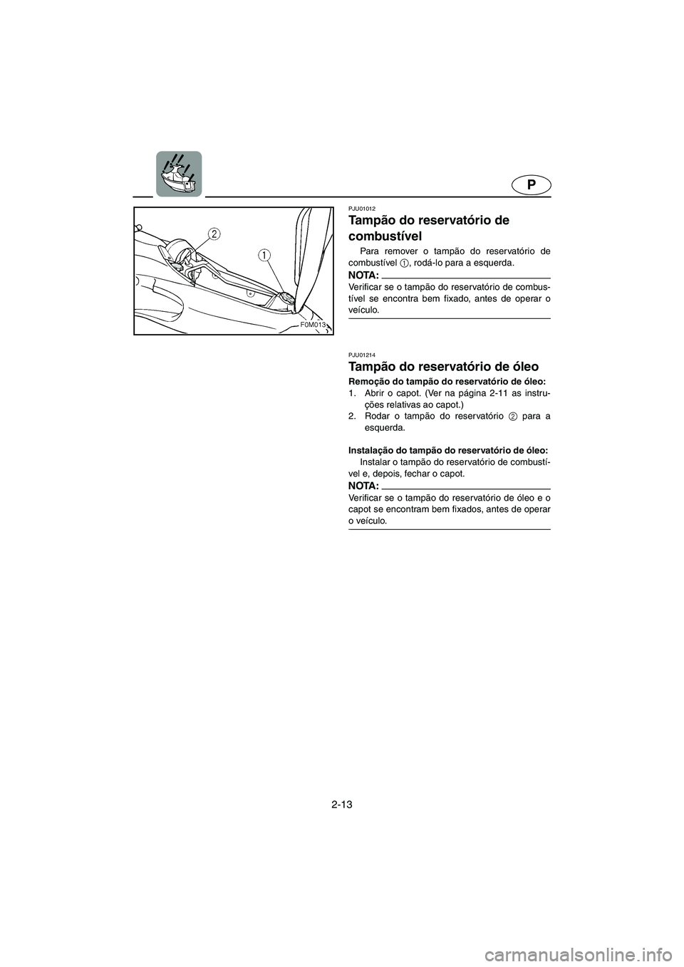 YAMAHA XL 700 2003 Manual de utilização (in Portuguese) 2-13
P
PJU01012
Ta m pão do reservatório de
combustível
Para remover o tampão do reservatório de
combustível 1
, rodá-lo para a esquerda.
NOTA :@ Verificar se o tampão do reservatório de YAMAHA XL 700 2003 Manual de utilização (in Portuguese) 2-13
P
PJU01012
Ta m pão do reservatório de
combustível
Para remover o tampão do reservatório de
combustível 1
, rodá-lo para a esquerda.
NOTA :@ Verificar se o tampão do reservatório de