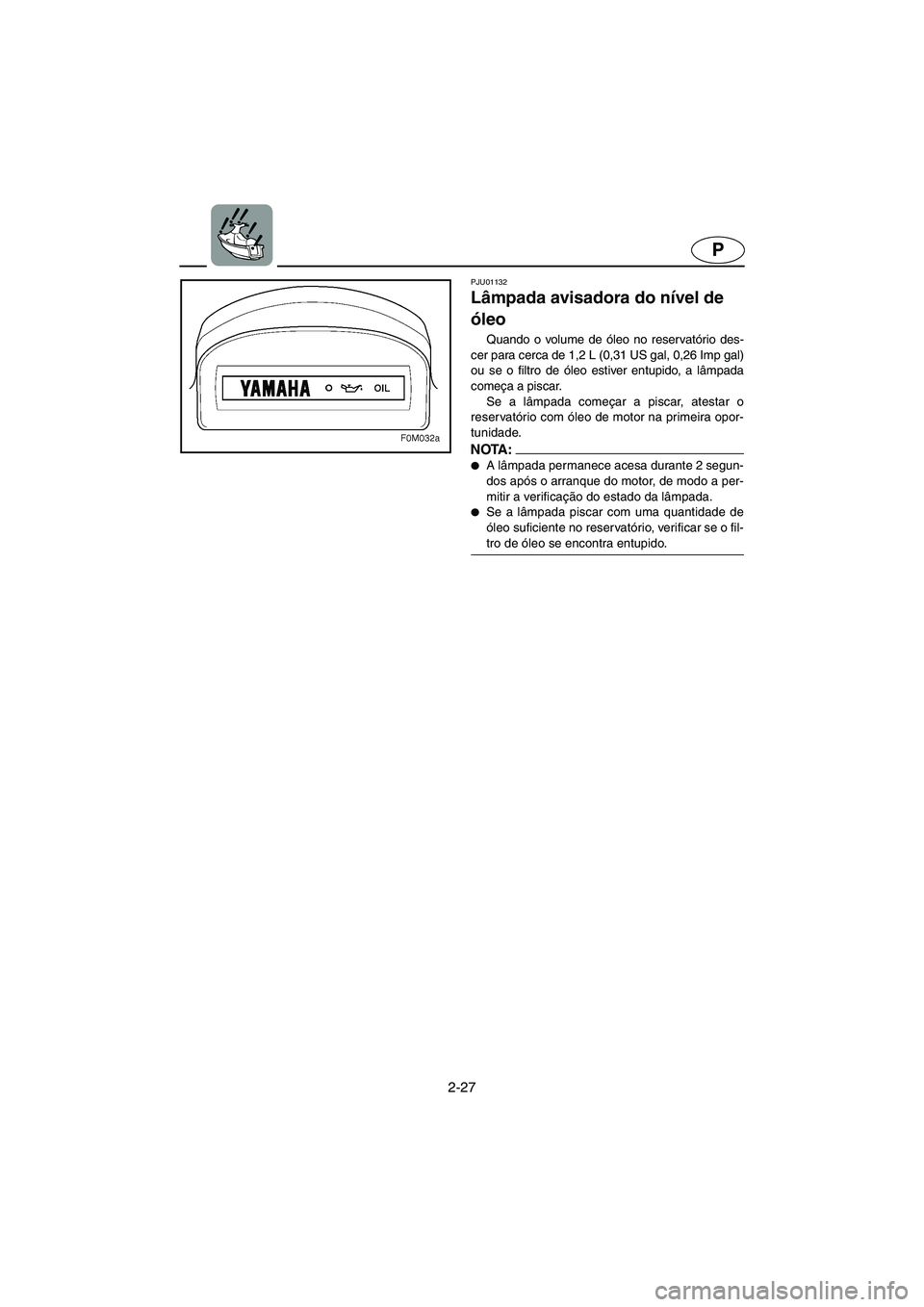 YAMAHA XL 700 2003 Manual de utilização (in Portuguese) 2-27
P
PJU01132
Lâmpada avisadora do nível de
óleo
Quando o volume de óleo no reservatório des-
cer para cerca de 1,2 L (0,31 US gal, 0,26 Imp gal)
ou se o filtro de óleo estiver entupido, a YAMAHA XL 700 2003 Manual de utilização (in Portuguese) 2-27
P
PJU01132
Lâmpada avisadora do nível de
óleo
Quando o volume de óleo no reservatório des-
cer para cerca de 1,2 L (0,31 US gal, 0,26 Imp gal)
ou se o filtro de óleo estiver entupido, a