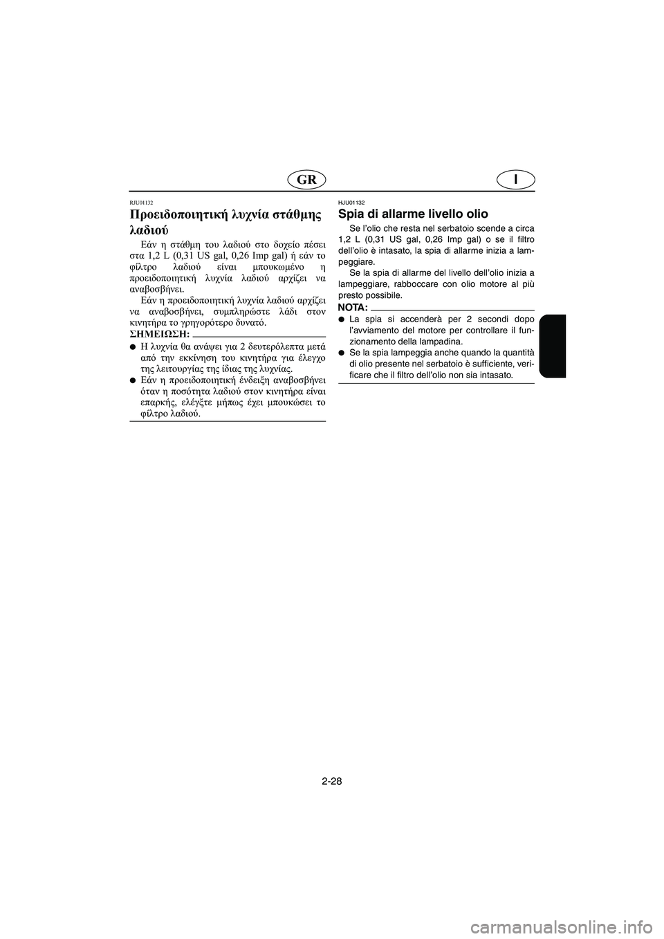 YAMAHA XL 700 2003  Manual de utilização (in Portuguese) 2-28
IGR
RJU01132 
Προειδοποιητική λυχνία στάθμης 
λαδιού  
Εάν η στάθμη του λαδιού στο δοχείο πέσει
στα 1,2 L (0,31 US gal, 0,26 