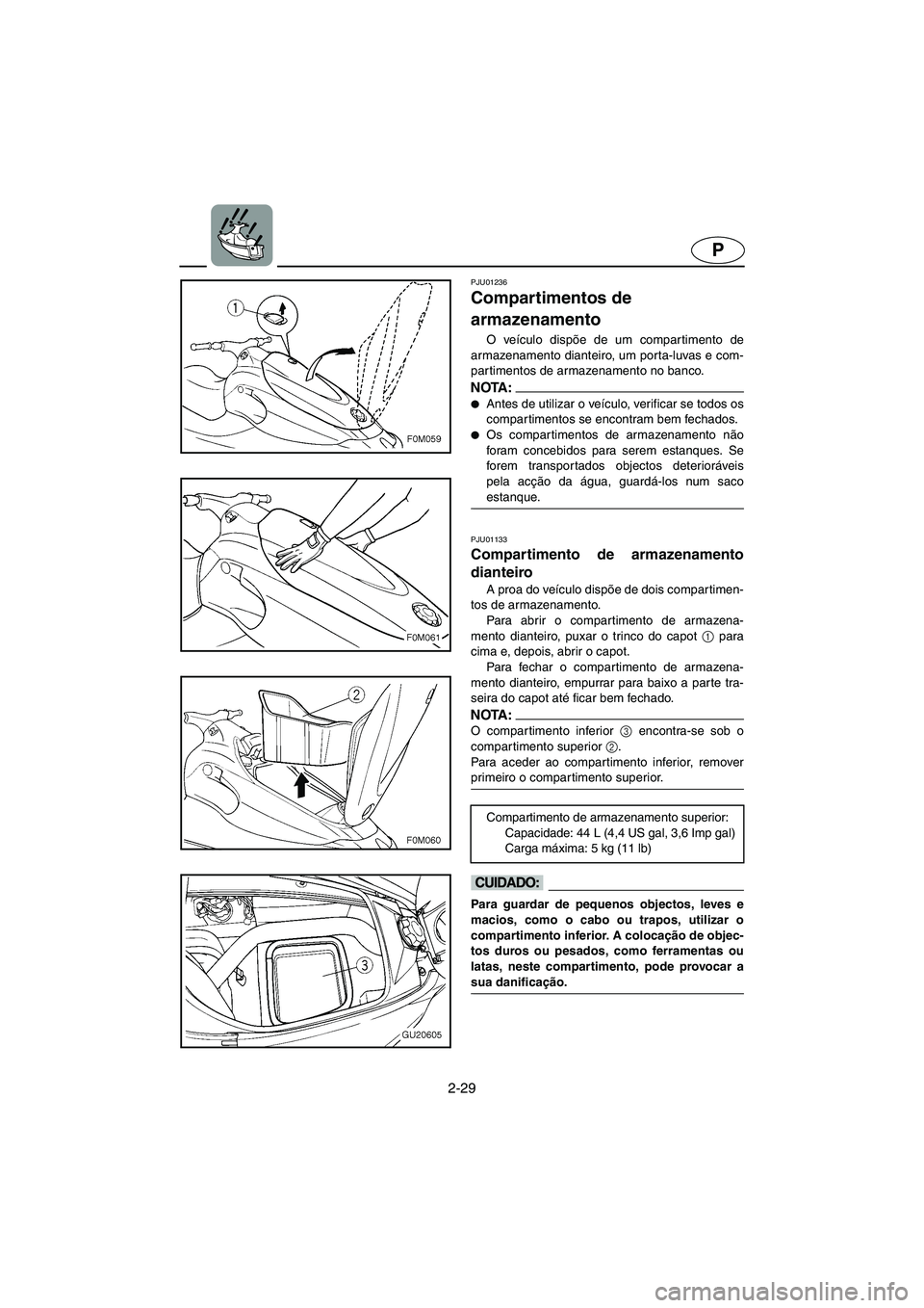 YAMAHA XL 700 2003  Manual de utilização (in Portuguese) 2-29
P
PJU01236 
Compartimentos de 
armazenamento  
O veículo dispõe de um compartimento de
armazenamento dianteiro, um porta-luvas e com-
partimentos de armazenamento no banco. 
NOTA :@ Antes de u