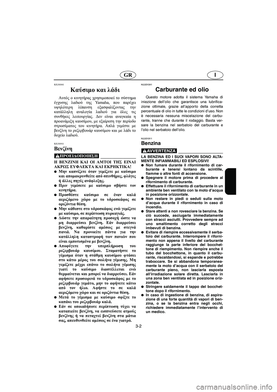 YAMAHA XL 700 2003  Manual de utilização (in Portuguese) 3-2
IGR
RJU01041 
Καύσιμο και λάδι  
Αυτός ο κινητήρας χρησιμοποιεί το σύστημα
έγχυσης λαδιού της Ya m a h a ,  που παρέχει
