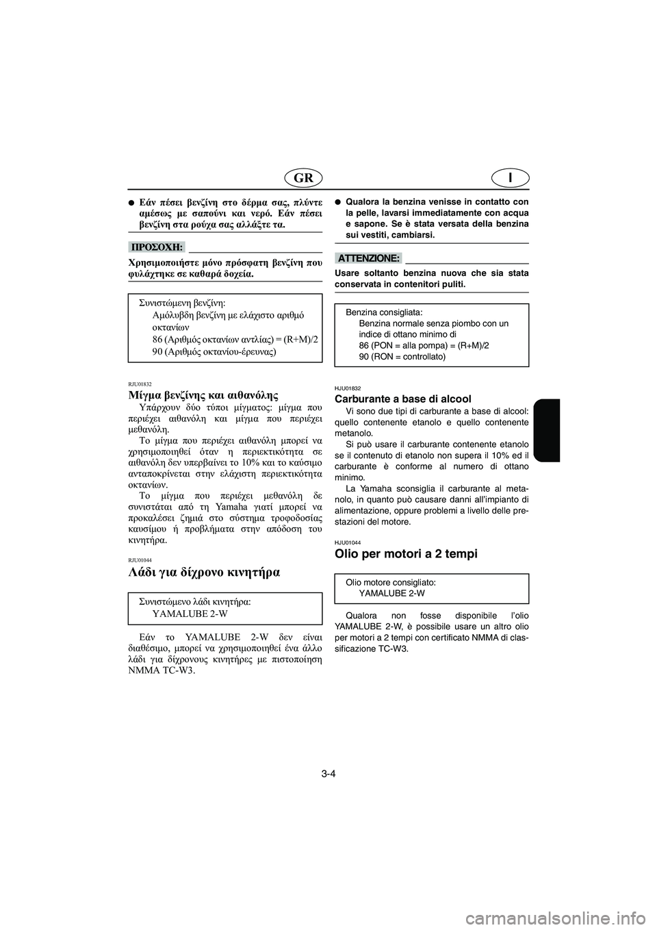 YAMAHA XL 700 2003  Manual de utilização (in Portuguese) 3-4
IGR
Εάν πέσει βενζίνη στο δέρμα σας, πλύντε
αμέσως με σαπούνι και νερό. Εάν πέσει
βενζίνη στα ρούχα σας αλλάξ
