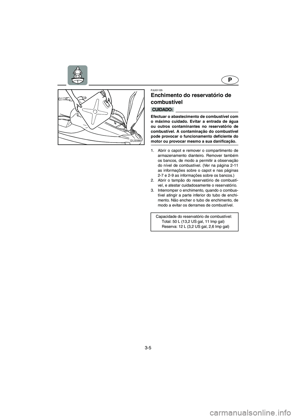 YAMAHA XL 700 2003  Manual de utilização (in Portuguese) 3-5
P
PJU01135 
Enchimento do reservatório de 
combustível  
@ Efectuar o abastecimento de combustível com
o máximo cuidado. Evitar a entrada de água
ou outros contaminantes no reservatório de
c