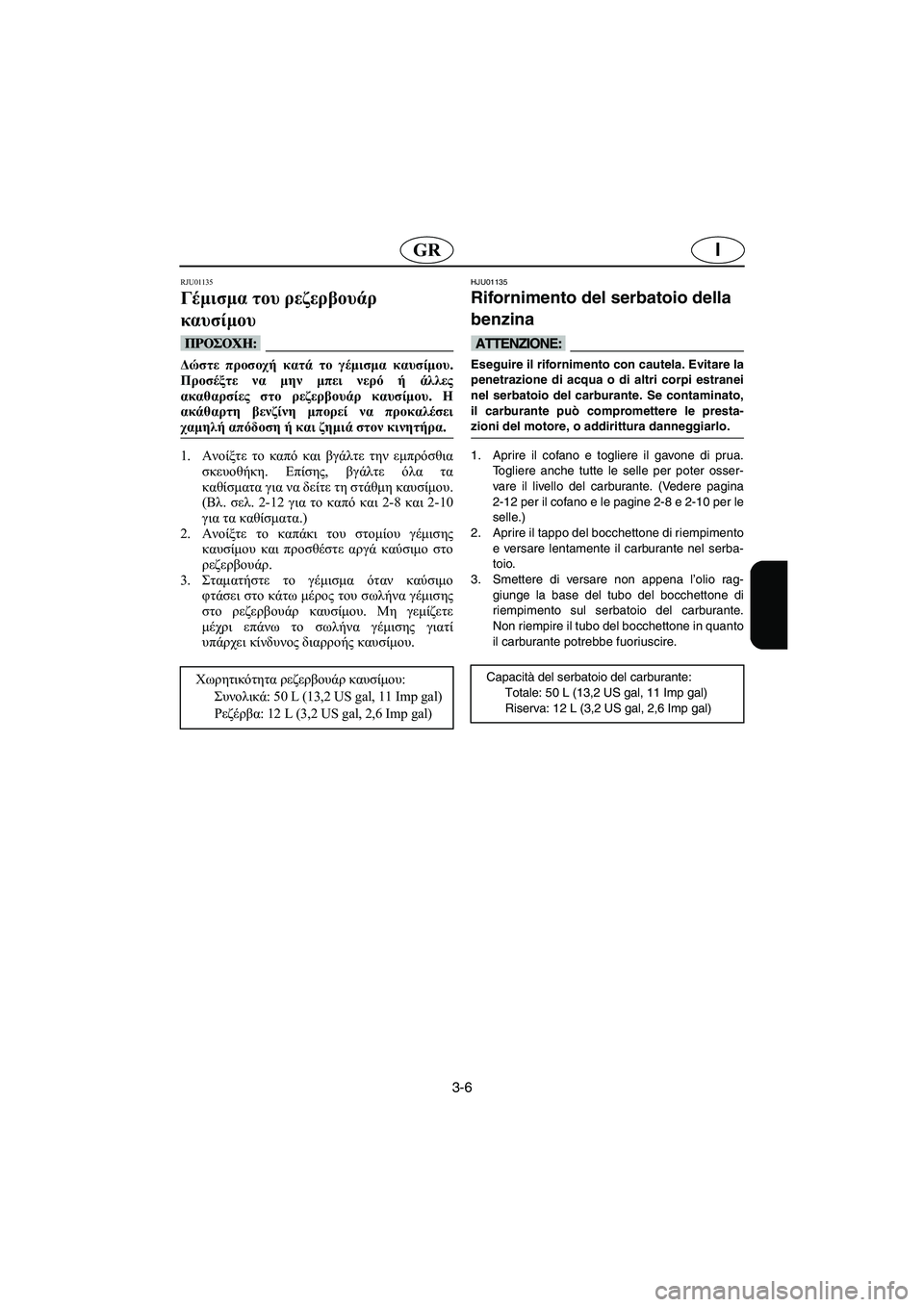 YAMAHA XL 700 2003  Manual de utilização (in Portuguese) 3-6
IGR
RJU01135 
Γέμισμα του ρεζερβουάρ 
καυσίμου  
@ Δώστε προσοχή κατά το γέμισμα καυσίμου.
Προσέξτε να μην μπει νερ