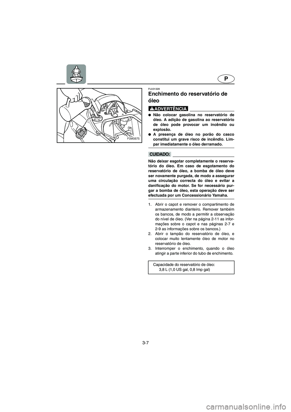 YAMAHA XL 700 2003  Manual de utilização (in Portuguese) 3-7
P
PJU01328 
Enchimento do reservatório de 
óleo  
@ Não colocar gasolina no reservatório de
óleo. A adição de gasolina ao reservatório
de óleo pode provocar um incêndio ou
explosão. 
