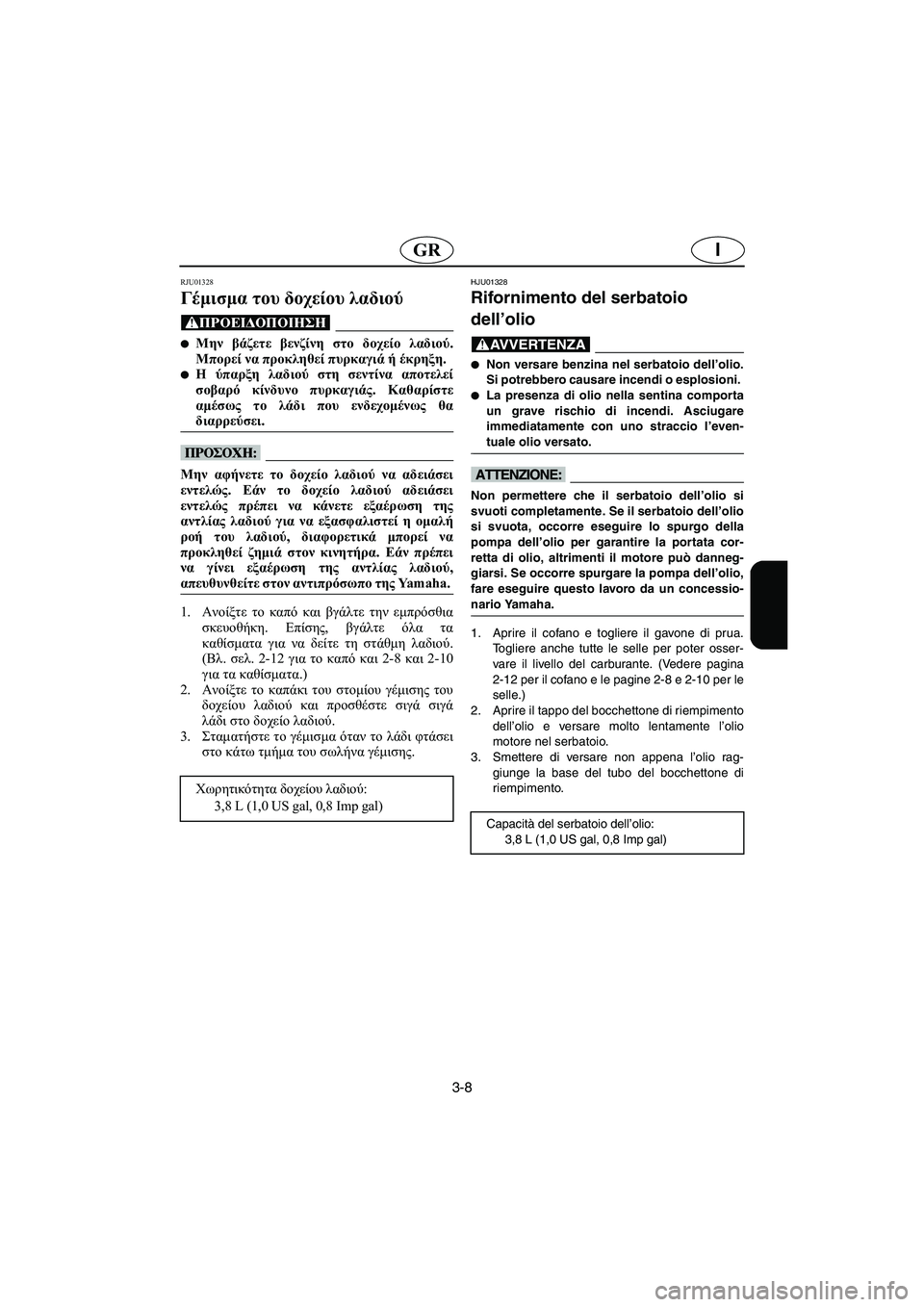 YAMAHA XL 700 2003  Manual de utilização (in Portuguese) 3-8
IGR
RJU01328 
Γέμισμα του δοχείου λαδιού  
@ Μην βάζετε βενζίνη στο δοχείο λαδιού.
Μπορεί να προκληθεί πυρκαγιά ή 