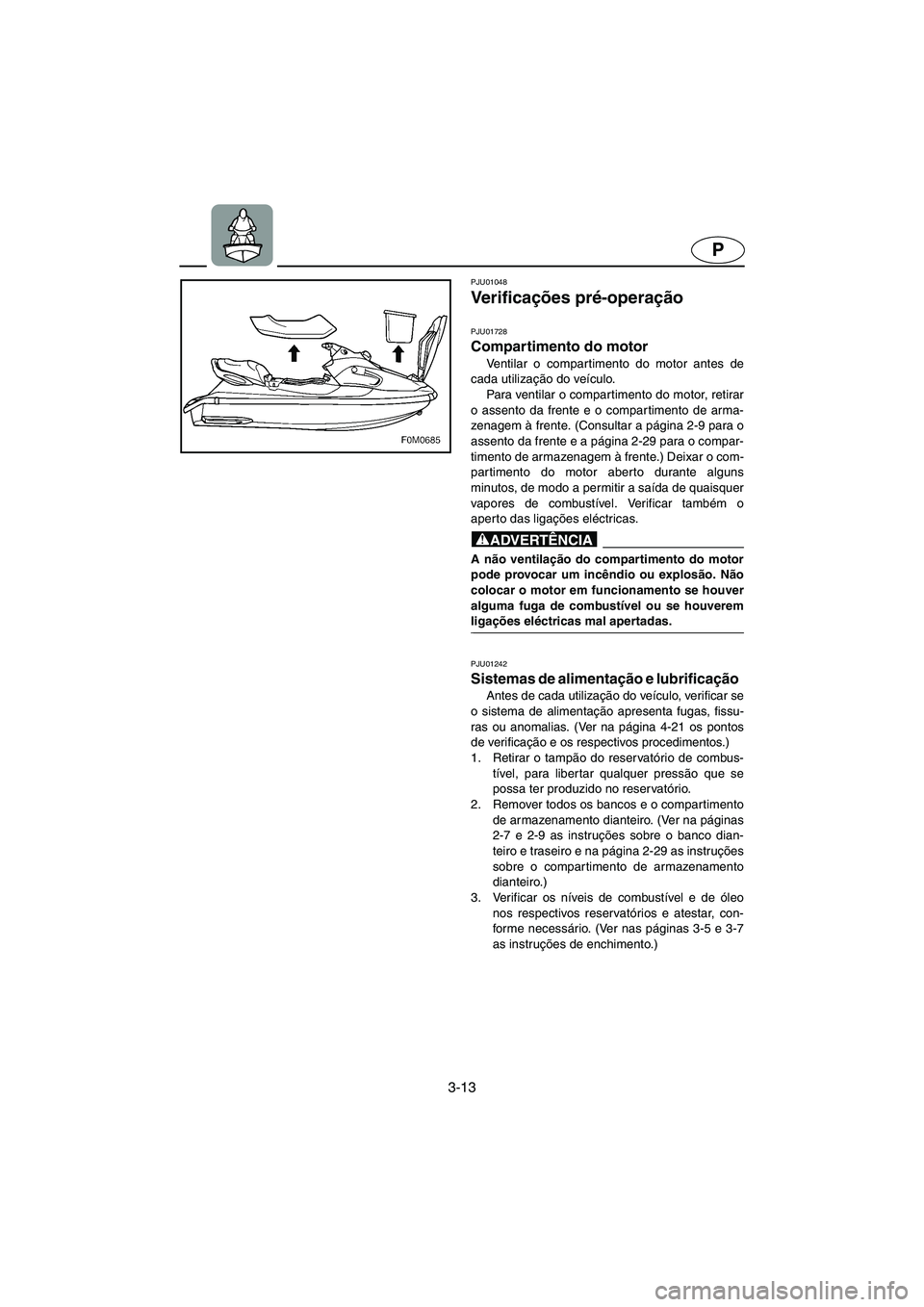 YAMAHA XL 700 2003  Manual de utilização (in Portuguese) 3-13
P
PJU01048 
Ve r i f i c ações pré-operação 
PJU01728
Compartimento do motor 
Ventilar o compartimento do motor antes de
cada utilização do veículo. 
Para ventilar o compartimento do moto