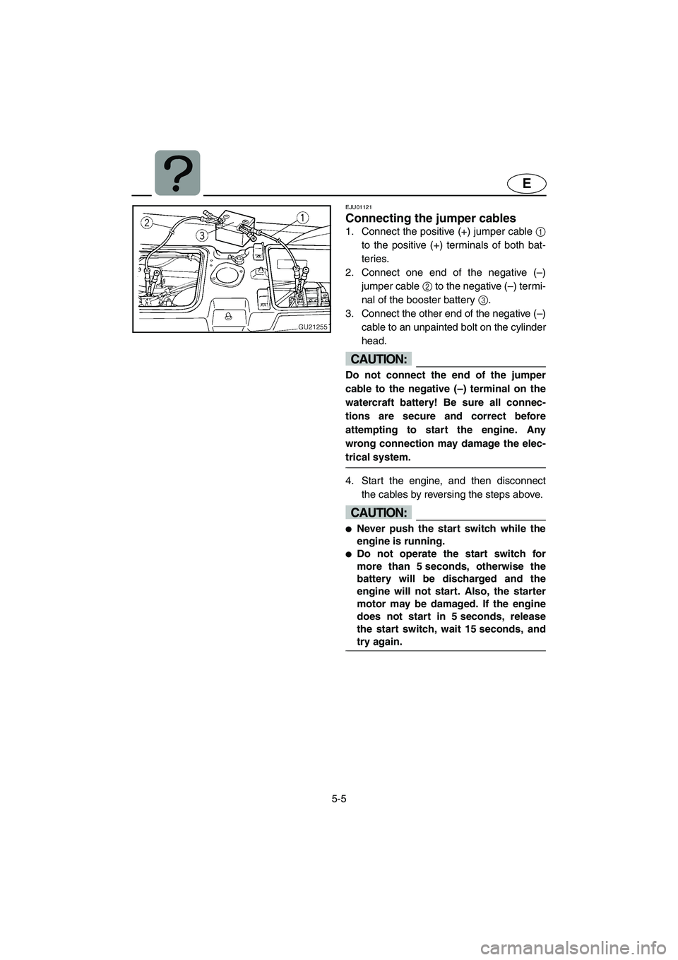 YAMAHA XL 700 2002 Owners Manual 5-5
E
EJU01121
Connecting the jumper cables
1. Connect the positive (+) jumper cable 1
to the positive (+) terminals of both bat-
teries.
2. Connect one end of the negative (–)
jumper cable 2 to YAMAHA XL 700 2002 Owners Manual 5-5
E
EJU01121
Connecting the jumper cables
1. Connect the positive (+) jumper cable 1
to the positive (+) terminals of both bat-
teries.
2. Connect one end of the negative (–)
jumper cable 2 to