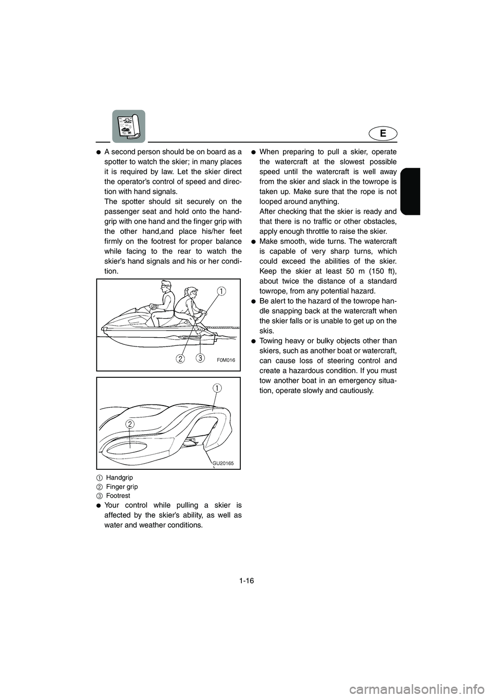 YAMAHA XL 700 2002 Owners Manual 1-16
E
A second person should be on board as a
spotter to watch the skier; in many places
it is required by law. Let the skier direct
the operator’s control of speed and direc-
tion with hand signa