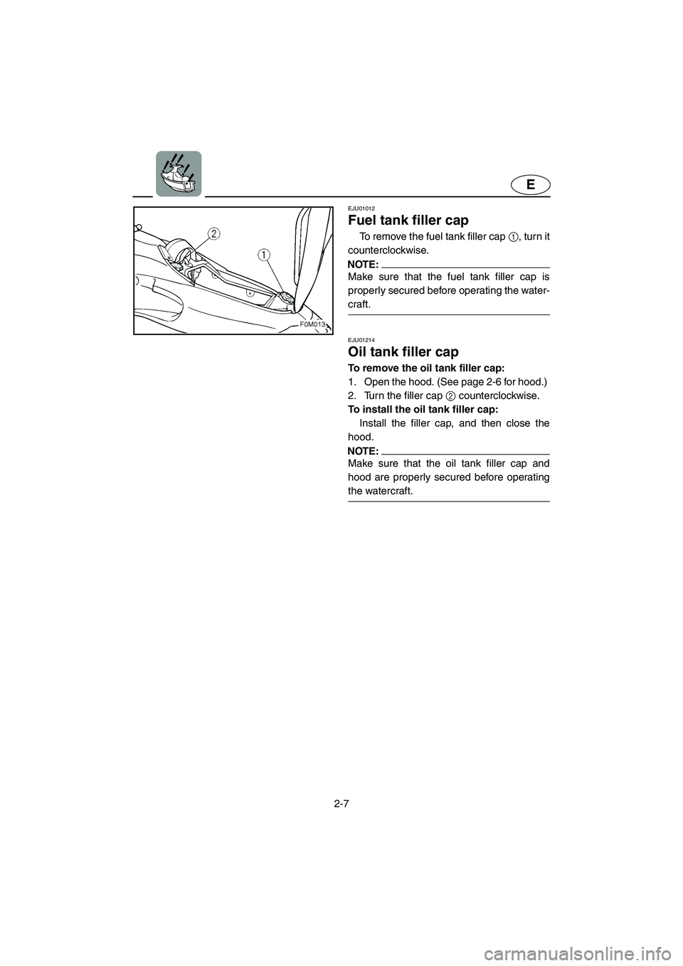 YAMAHA XL 700 2002 Owners Guide 2-7
E
EJU01012 
Fuel tank filler cap  
To remove the fuel tank filler cap 1, turn it
counterclockwise. 
NOTE:@ Make sure that the fuel tank filler cap is
properly secured before operating the water-
c