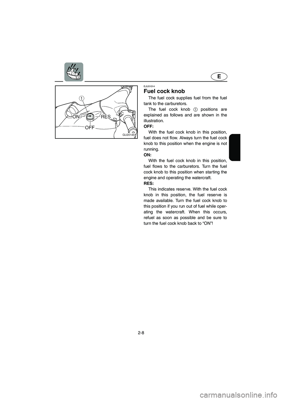 YAMAHA XL 700 2002 Owners Guide 2-8
E
EJU01014 
Fuel cock knob  
The fuel cock supplies fuel from the fuel
tank to the carburetors. 
The fuel cock knob 1 positions are
explained as follows and are shown in the
illustration. 
OFF: 
W