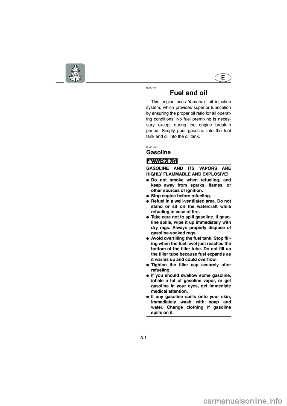 YAMAHA XL 700 2002 Service Manual 3-1
E
EJU01041 
Fuel and oil  
This engine uses Yamaha’s oil injection
system, which provides superior lubrication
by ensuring the proper oil ratio for all operat-
ing conditions. No fuel premixing 