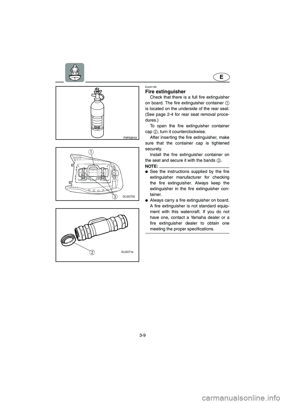 YAMAHA XL 700 2002 Service Manual 3-9
E
F0P03010
EJU01136 
Fire extinguisher  
Check that there is a full fire extinguisher
on board. The fire extinguisher container 1
is located on the underside of the rear seat.
(See page 2-4 for re