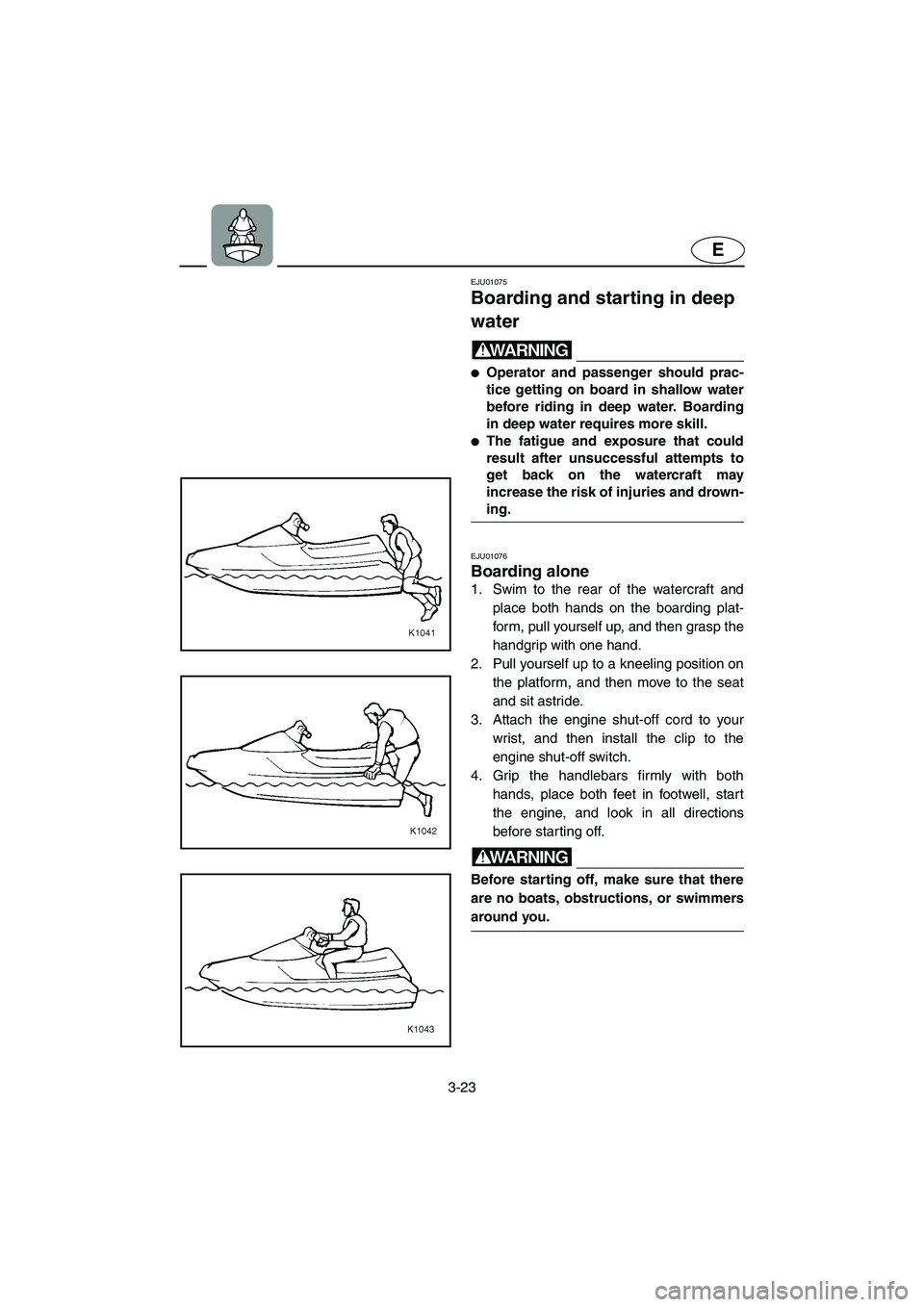 YAMAHA XL 700 2002 Repair Manual 3-23
E
EJU01075 
Boarding and starting in deep 
water  
WARNING@ Operator and passenger should prac-
tice getting on board in shallow water
before riding in deep water. Boarding
in deep water require