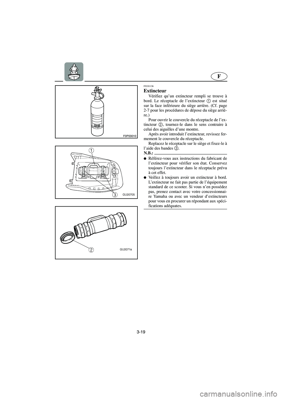 YAMAHA XL 700 2002 Notices Demploi (in French) 3-19
F
F0P03010
FJU01136
Extincteur
Vérifiez qu’un extincteur rempli se trouve à
bord. Le réceptacle de l’extincteur 1
est situé
sur la face inférieure du siège arrière. (Cf. page
2-7 p YAMAHA XL 700 2002 Notices Demploi (in French) 3-19
F
F0P03010
FJU01136
Extincteur
Vérifiez qu’un extincteur rempli se trouve à
bord. Le réceptacle de l’extincteur 1
est situé
sur la face inférieure du siège arrière. (Cf. page
2-7 p