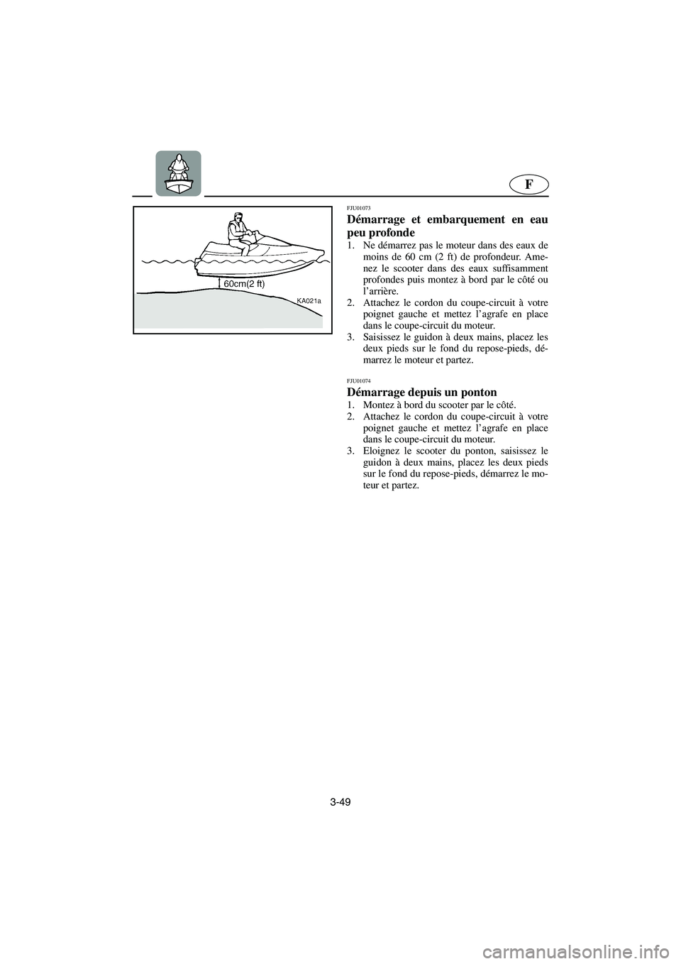 YAMAHA XL 700 2002  Notices Demploi (in French) 3-49
F
FJU01073 
Démarrage et embarquement en eau
peu profonde  
1. Ne démarrez pas le moteur dans des eaux de
moins de 60 cm (2 ft) de profondeur. Ame-
nez le scooter dans des eaux suffisamment
pro