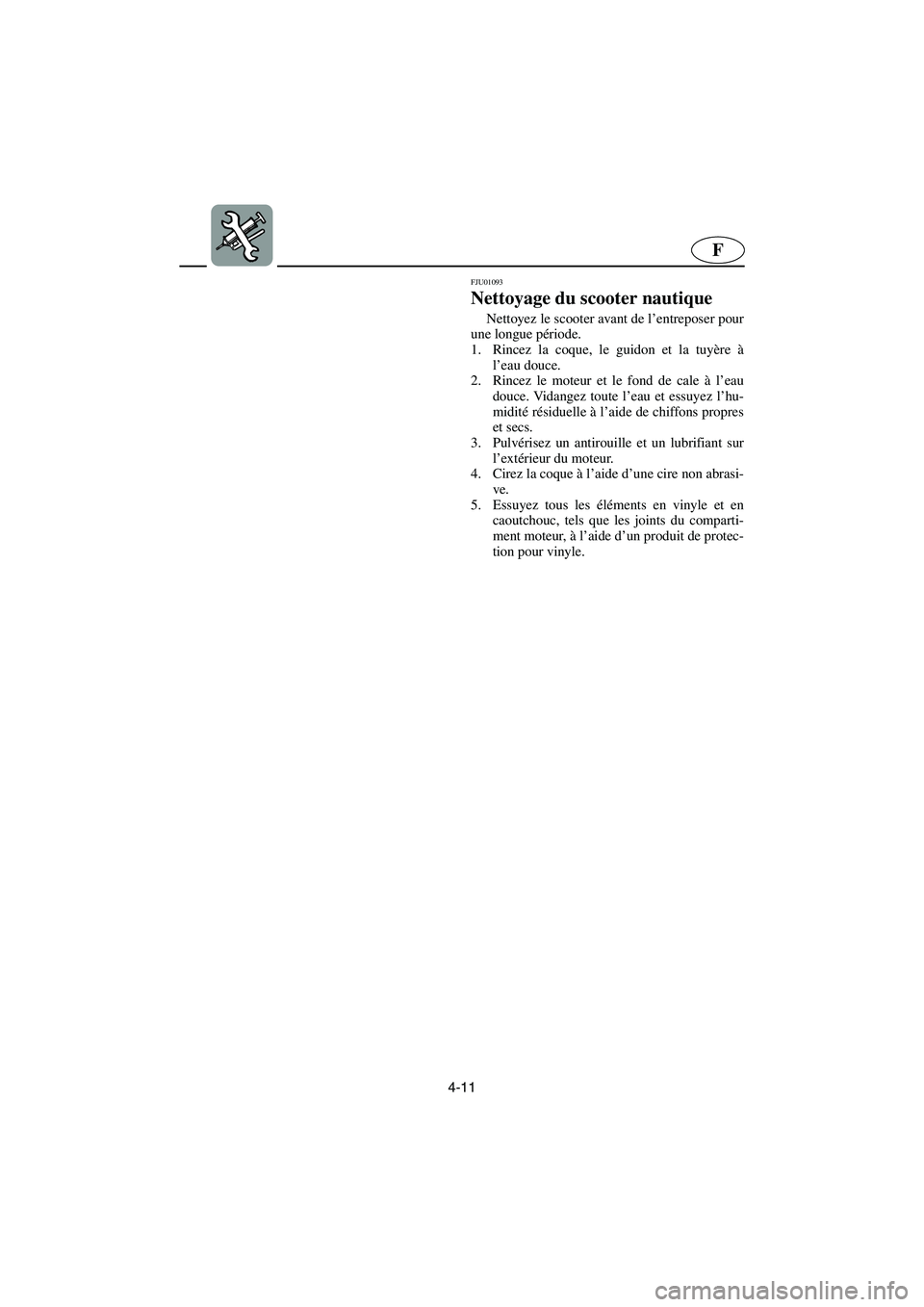 YAMAHA XL 700 2002 Notices Demploi (in French) 4-11
F
FJU01093
Nettoyage du scooter nautique
Nettoyez le scooter avant de l’entreposer pour
une longue période.
1. Rincez la coque, le guidon et la tuyère à
l’eau douce.
2. Rincez le mote YAMAHA XL 700 2002 Notices Demploi (in French) 4-11
F
FJU01093
Nettoyage du scooter nautique
Nettoyez le scooter avant de l’entreposer pour
une longue période.
1. Rincez la coque, le guidon et la tuyère à
l’eau douce.
2. Rincez le mote