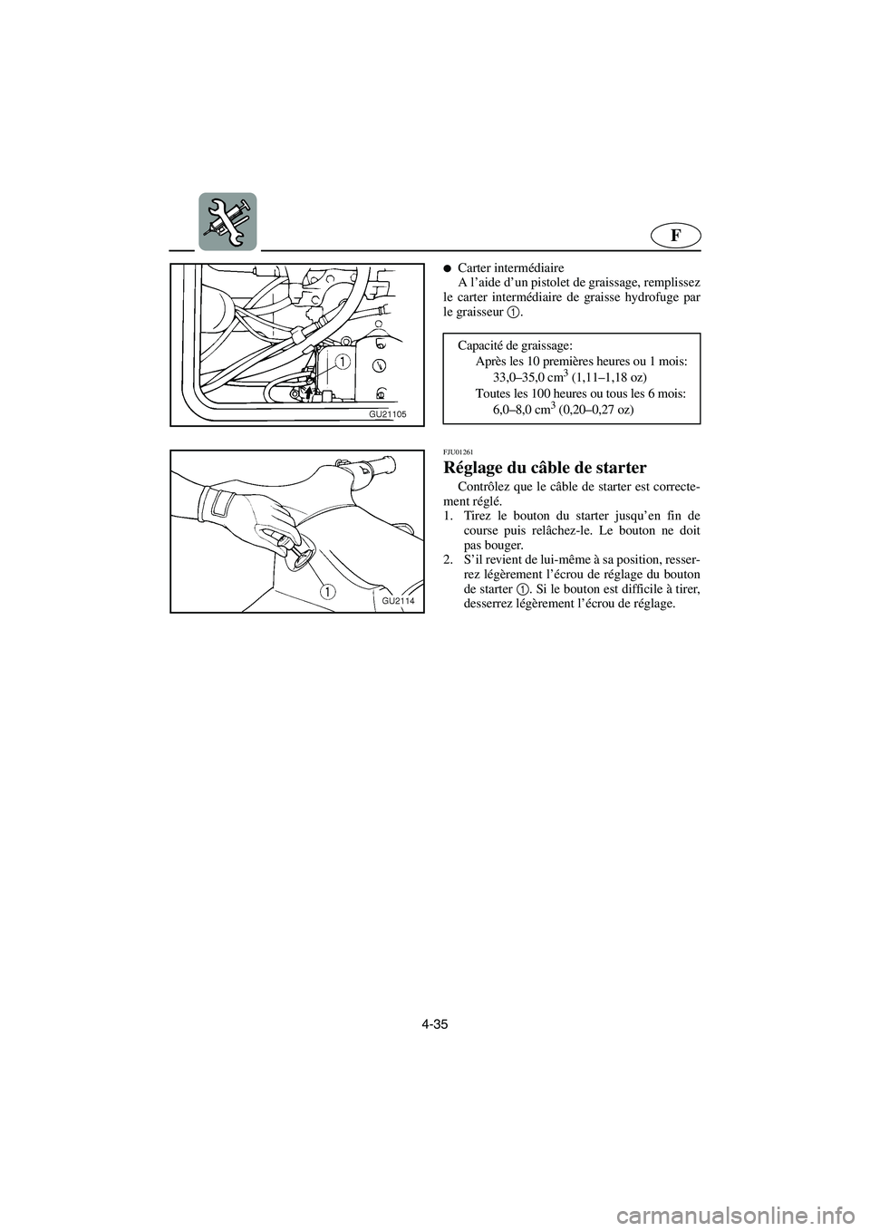 YAMAHA XL 700 2002  Notices Demploi (in French) 4-35
F
Carter intermédiaire 
A l’aide d’un pistolet de graissage, remplissez
le carter intermédiaire de graisse hydrofuge par
le graisseur 1. 
Capacité de graissage: 
Après les 10 premières 