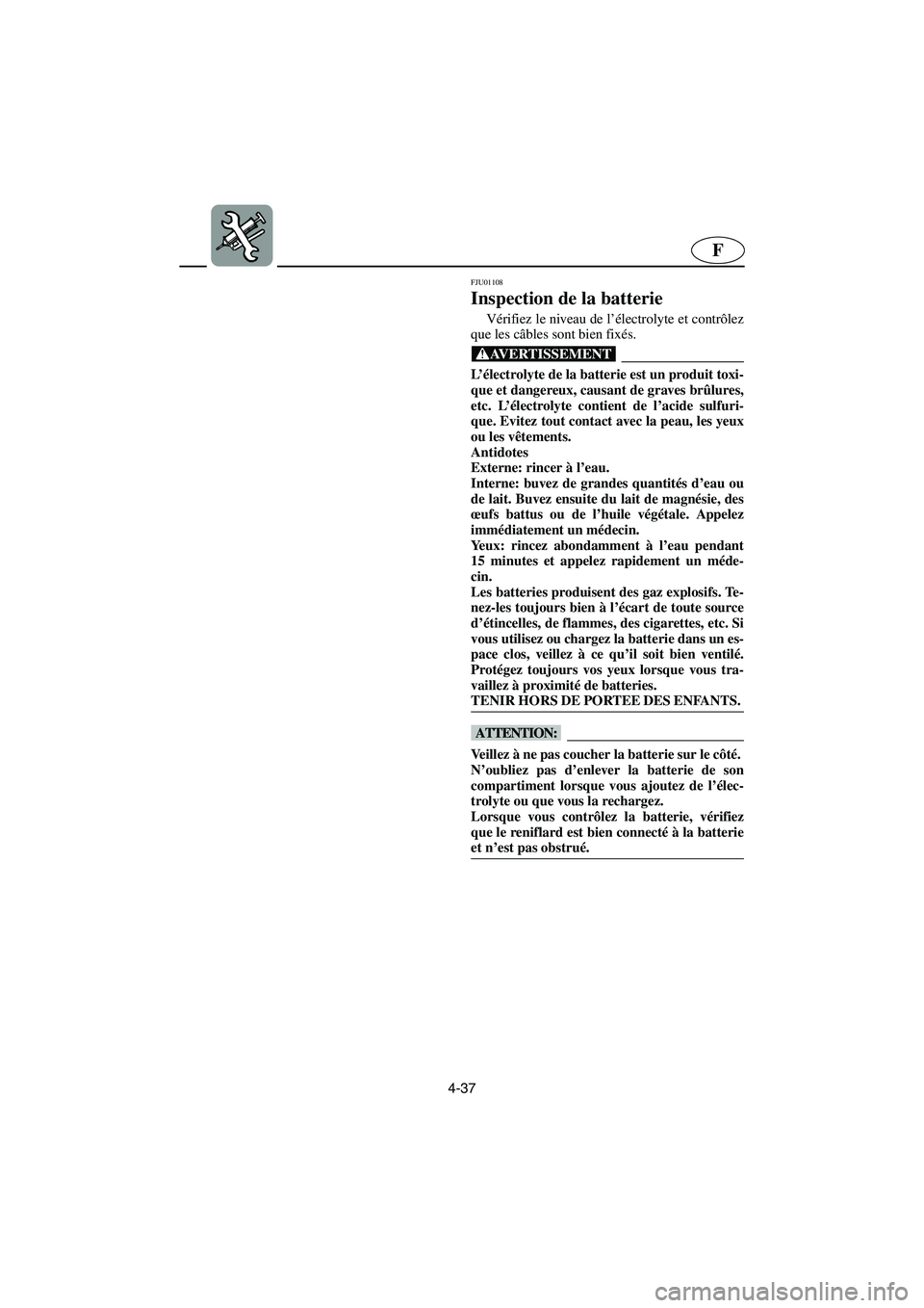 YAMAHA XL 700 2002  Notices Demploi (in French) 4-37
F
FJU01108 
Inspection de la batterie  
Vérifiez le niveau de l’électrolyte et contrôlez
que les câbles sont bien fixés. 
@ L’électrolyte de la batterie est un produit toxi-
que et dang