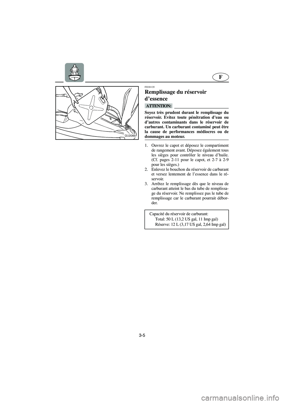 YAMAHA XL 700 2002  Notices Demploi (in French) 3-5
F
FJU01135 
Remplissage du réservoir 
d’essence  
@ Soyez très prudent durant le remplissage du
réservoir. Evitez toute pénétration d’eau ou
d’autres contaminants dans le réservoir de
