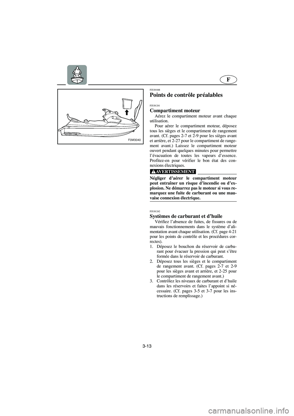 YAMAHA XL 700 2002  Notices Demploi (in French) 3-13
F
FJU01048 
Points de contrôle préalables 
FJU01241 
Compartiment moteur  
Aérez le compartiment moteur avant chaque
utilisation. 
Pour aérer le compartiment moteur, déposez
tous les sièges