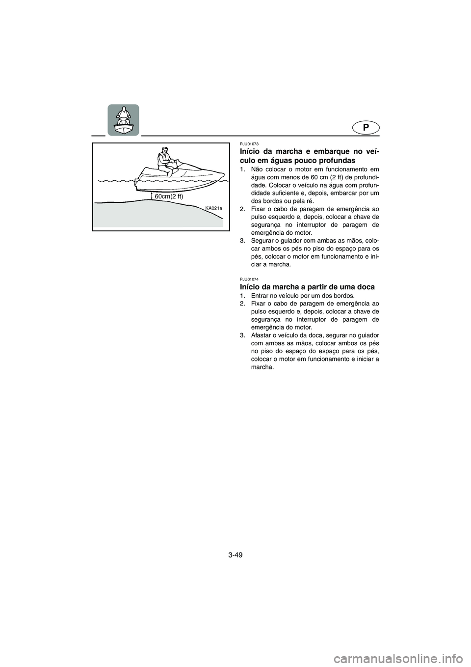 YAMAHA XL 700 2002  Manuale duso (in Italian) 3-49
P
PJU01073 
Início da marcha e embarque no veí-
culo em águas pouco profundas  
1. Não colocar o motor em funcionamento em
água com menos de 60 cm (2 ft) de profundi-
dade. Colocar o veícul