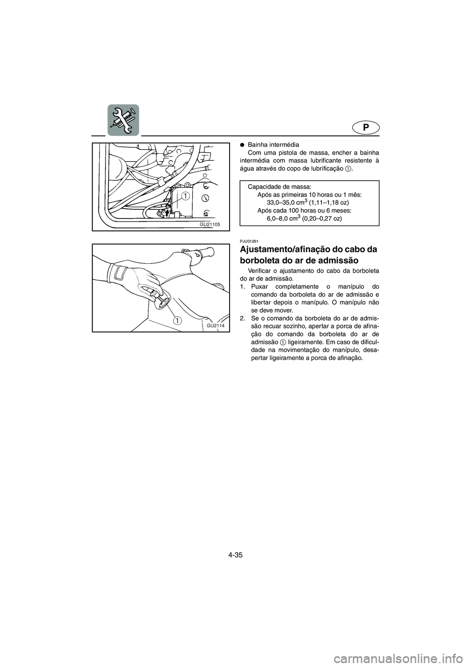 YAMAHA XL 700 2002  Manuale duso (in Italian) 4-35
P
Bainha intermédia 
Com uma pistola de massa, encher a bainha
intermédia com massa lubrificante resistente à
água através do copo de lubrificação 1
. 
PJU01261 
Ajustamento/afinação do