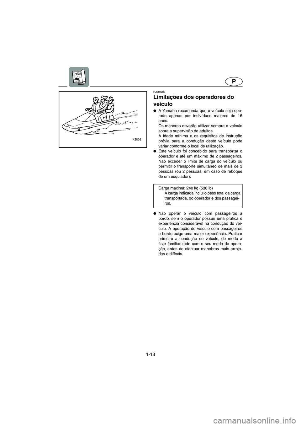 YAMAHA XL 700 2002  Manual de utilização (in Portuguese) 1-13
P
PJU01207 
Limitações dos operadores do 
veículo  
A Yamaha recomenda que o veículo seja ope-
rado apenas por indivíduos maiores de 16
anos. 
Os menores deverão utilizar sempre o veículo