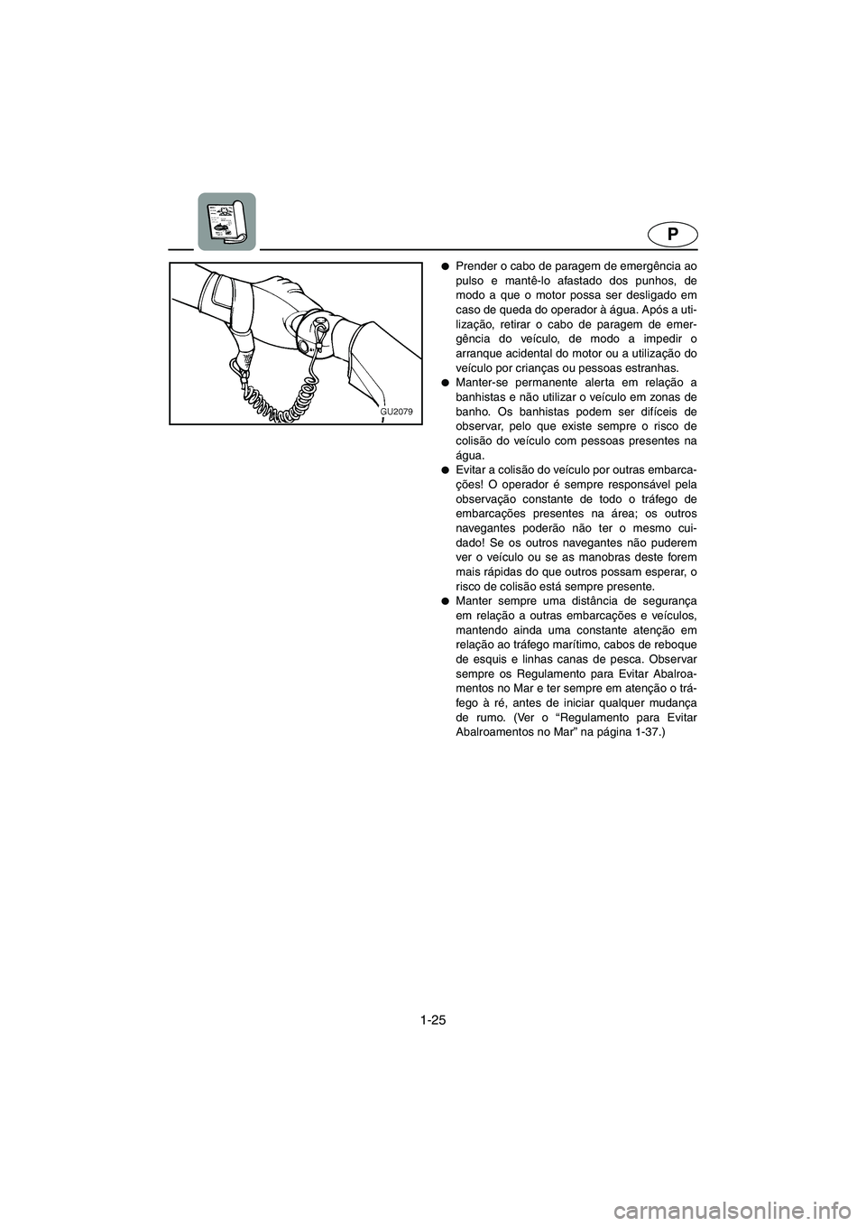 YAMAHA XL 700 2002  Manual de utilização (in Portuguese) 1-25
P
Prender o cabo de paragem de emergência ao
pulso e mantê-lo afastado dos punhos, de
modo a que o motor possa ser desligado em
caso de queda do operador à água. Após a uti-
lização, reti