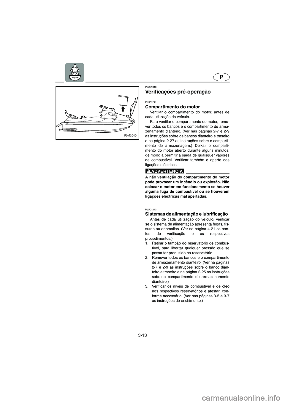 YAMAHA XL 700 2002  Manuale duso (in Italian) 3-13
P
PJU01048 
Ve r i f i c ações pré-operação 
PJU01241 
Compartimento do motor  
Ventilar o compartimento do motor, antes de
cada utilização do veículo. 
Para ventilar o compartimento do m