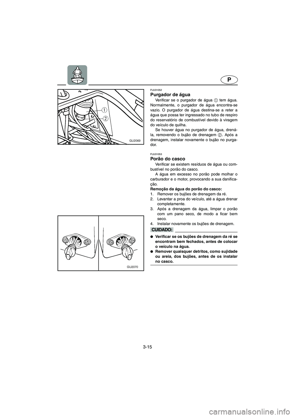 YAMAHA XL 700 2002  Manuale duso (in Italian) 3-15
P
PJU01052 
Purgador de água  
Verificar se o purgador de água 1
 tem água.
Normalmente, o purgador de água encontra-se
vazio. O purgador de água destina-se a reter a
água que possa ter ing