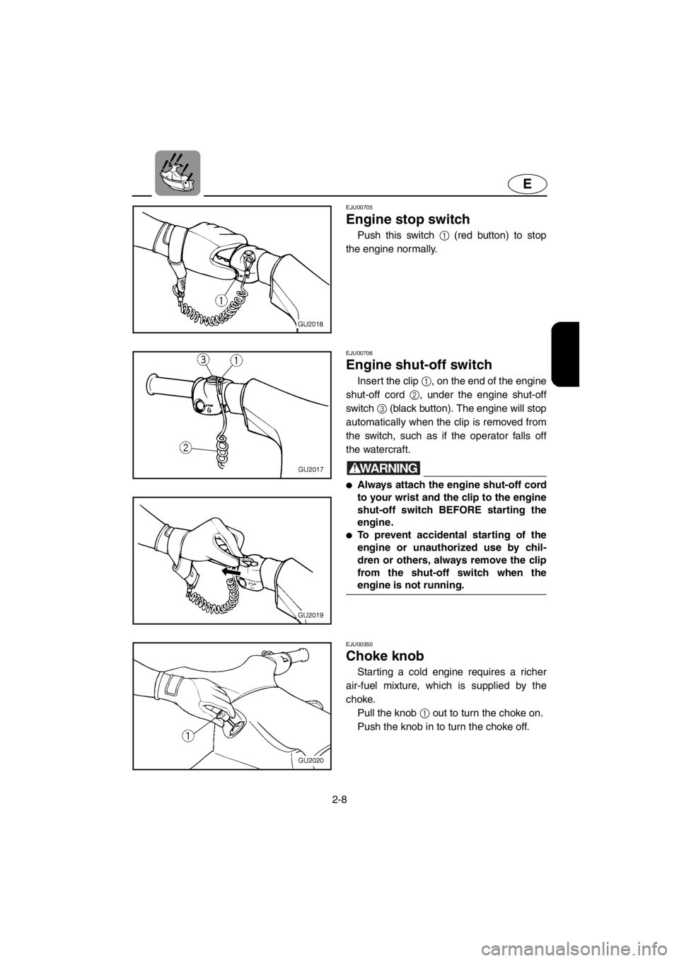 YAMAHA XL 700 2001 Owners Guide 2-8
E
EJU00705
Engine stop switch
Push this switch 1 (red button) to stop
the engine normally.
EJU00706
Engine shut-off switch
Insert the clip 1, on the end of the engine
shut-off cord 2, under the en YAMAHA XL 700 2001 Owners Guide 2-8
E
EJU00705
Engine stop switch
Push this switch 1 (red button) to stop
the engine normally.
EJU00706
Engine shut-off switch
Insert the clip 1, on the end of the engine
shut-off cord 2, under the en