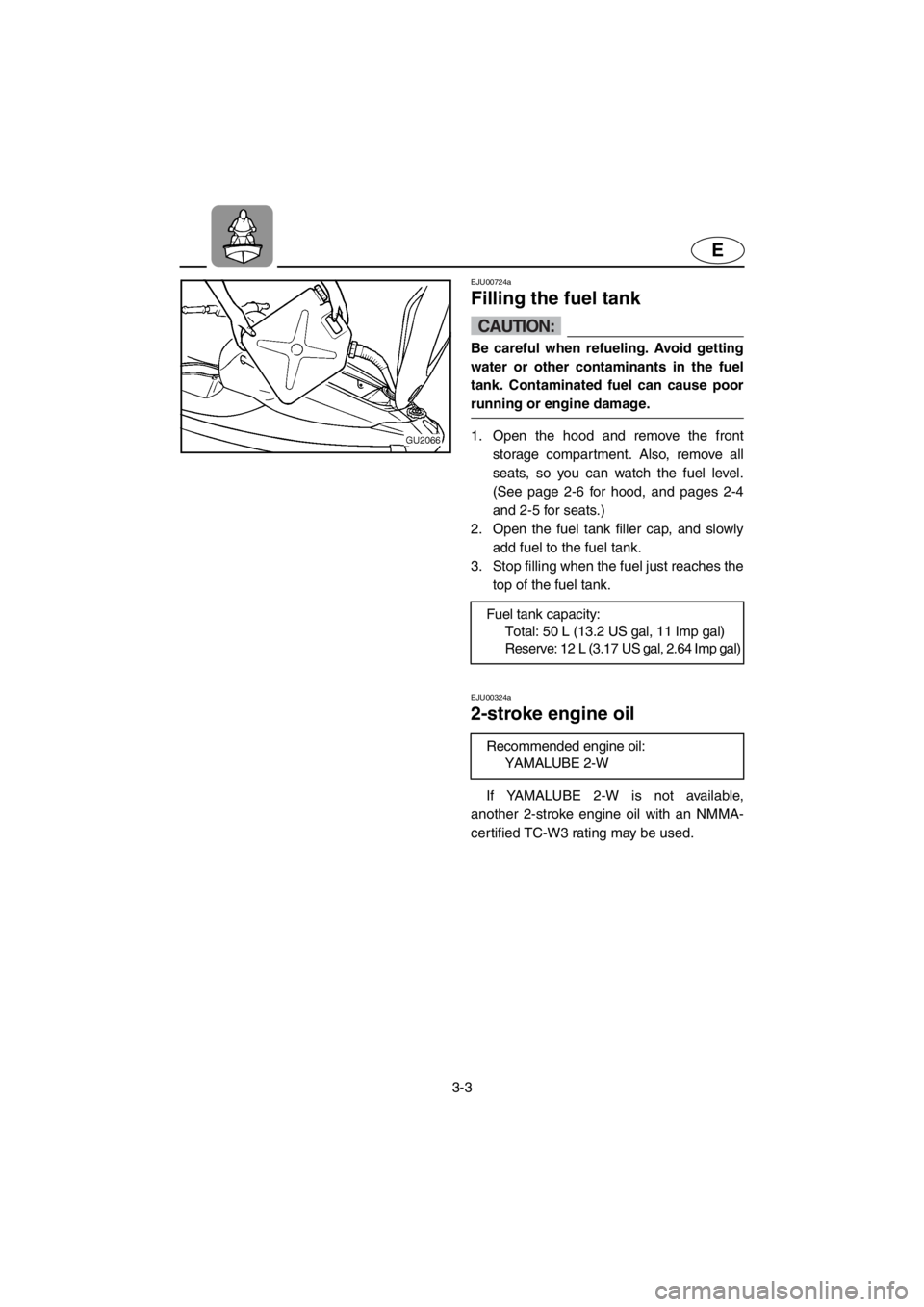 YAMAHA XL 700 2001 Service Manual 3-3
E
EJU00724a
Filling the fuel tank
CAUTION:
Be careful when refueling. Avoid getting
water or other contaminants in the fuel
tank. Contaminated fuel can cause poor
running or engine damage.
1. Open YAMAHA XL 700 2001 Service Manual 3-3
E
EJU00724a
Filling the fuel tank
CAUTION:
Be careful when refueling. Avoid getting
water or other contaminants in the fuel
tank. Contaminated fuel can cause poor
running or engine damage.
1. Open