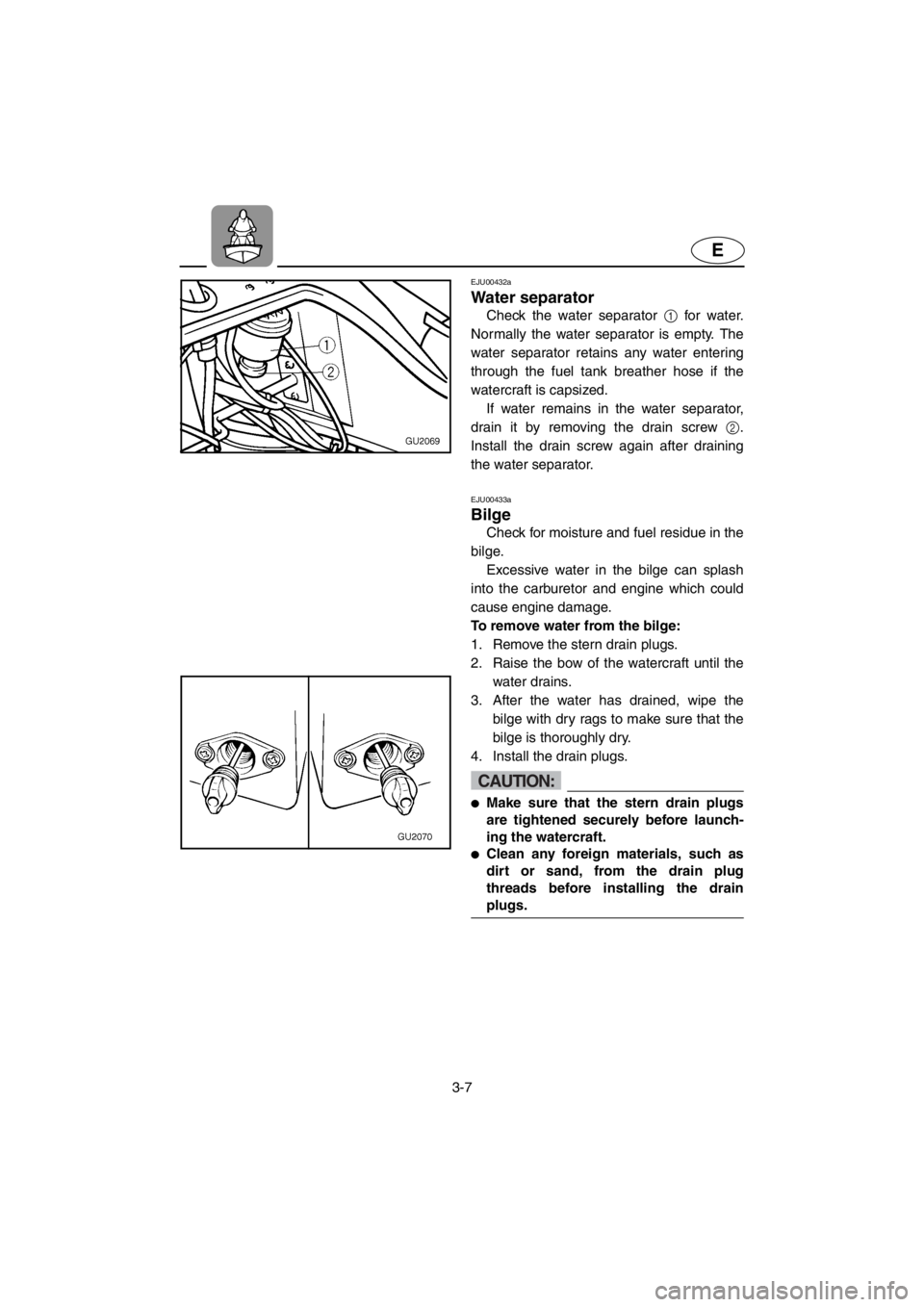 YAMAHA XL 700 2001 Service Manual 3-7
E
EJU00432a
Water separator
Check the water separator 1 for water.
Normally the water separator is empty. The
water separator retains any water entering
through the fuel tank breather hose if the
YAMAHA XL 700 2001 Service Manual 3-7
E
EJU00432a
Water separator
Check the water separator 1 for water.
Normally the water separator is empty. The
water separator retains any water entering
through the fuel tank breather hose if the