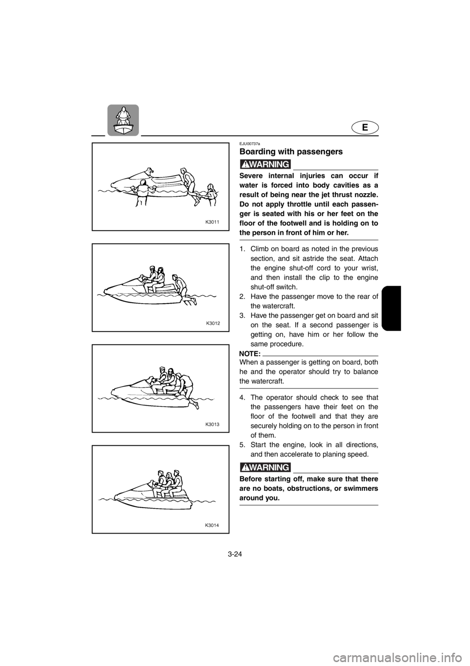 YAMAHA XL 700 2001 Repair Manual 3-24
E
EJU00737a
Boarding with passengers
WARNING
Severe internal injuries can occur if
water is forced into body cavities as a
result of being near the jet thrust nozzle.
Do not apply throttle until YAMAHA XL 700 2001 Repair Manual 3-24
E
EJU00737a
Boarding with passengers
WARNING
Severe internal injuries can occur if
water is forced into body cavities as a
result of being near the jet thrust nozzle.
Do not apply throttle until