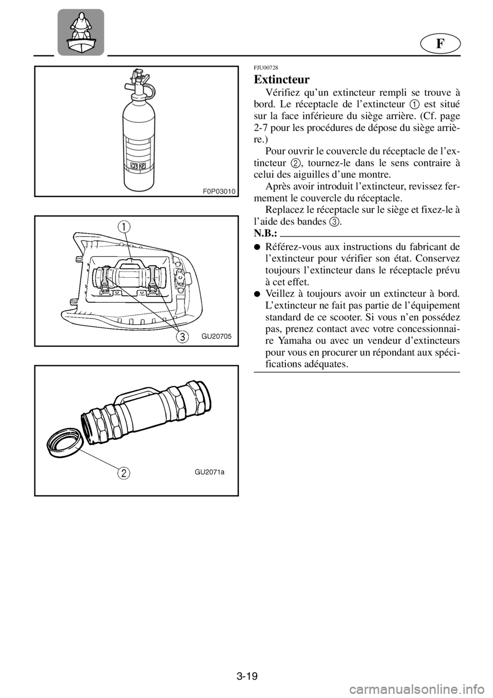 YAMAHA XL 700 2001  Notices Demploi (in French) 3-19
F
F0P03010
FJU00728 
Extincteur  
Vérifiez qu’un extincteur rempli se trouve à
bord. Le réceptacle de l’extincteur 1
 est situé
sur la face inférieure du siège arrière. (Cf. page
2-7 p