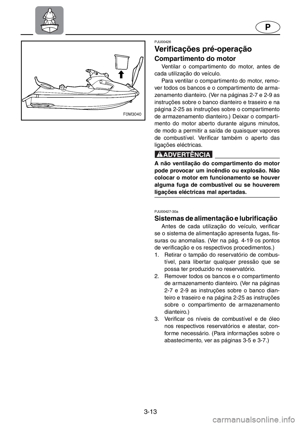 YAMAHA XL 700 2001  Manual de utilização (in Portuguese) 3-13
P
PJU00426 
Verificações pré-operação  
Compartimento do motor  
Ventilar o compartimento do motor, antes de
cada utilização do veículo. 
Para ventilar o compartimento do motor, remo-
ver