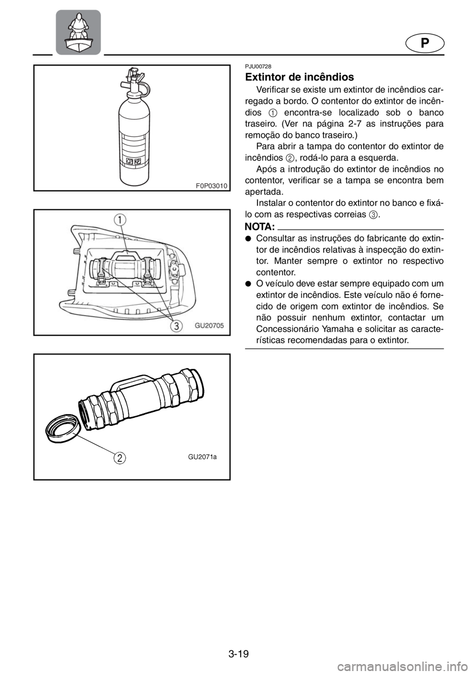 YAMAHA XL 700 2001  Manual de utilização (in Portuguese) 3-19
P
F0P03010
PJU00728 
Extintor de incêndios
Verificar se existe um extintor de incêndios car-
regado a bordo. O contentor do extintor de incên-
dios 1
 encontra-se localizado sob o banco
trasei