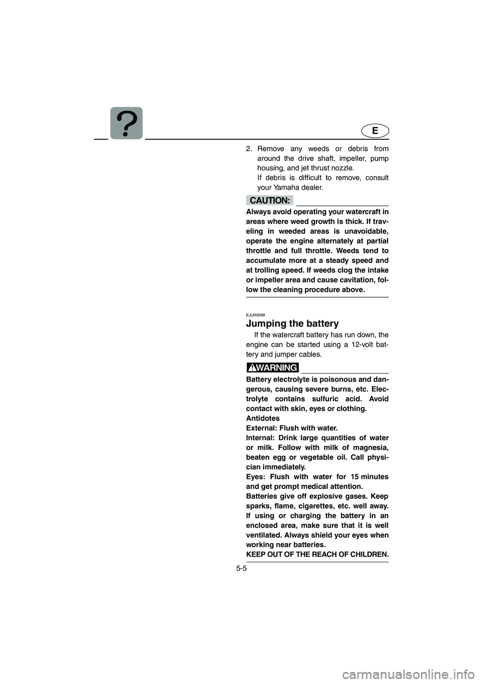 YAMAHA XL 800 2001  Owners Manual 5-5
E
2. Remove any weeds or debris from
around the drive shaft, impeller, pump
housing, and jet thrust nozzle.
If debris is difficult to remove, consult
your Yamaha dealer.
CAUTION:
Always avoid oper