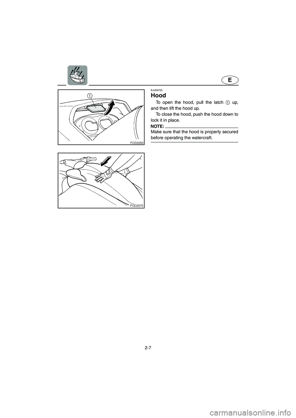 YAMAHA XL 800 2001  Owners Manual 2-7
E
EJU00703
Hood
To open the hood, pull the latch 1 up,
and then lift the hood up.
To close the hood, push the hood down to
lock it in place.
NOTE:
Make sure that the hood is properly secured
befor
