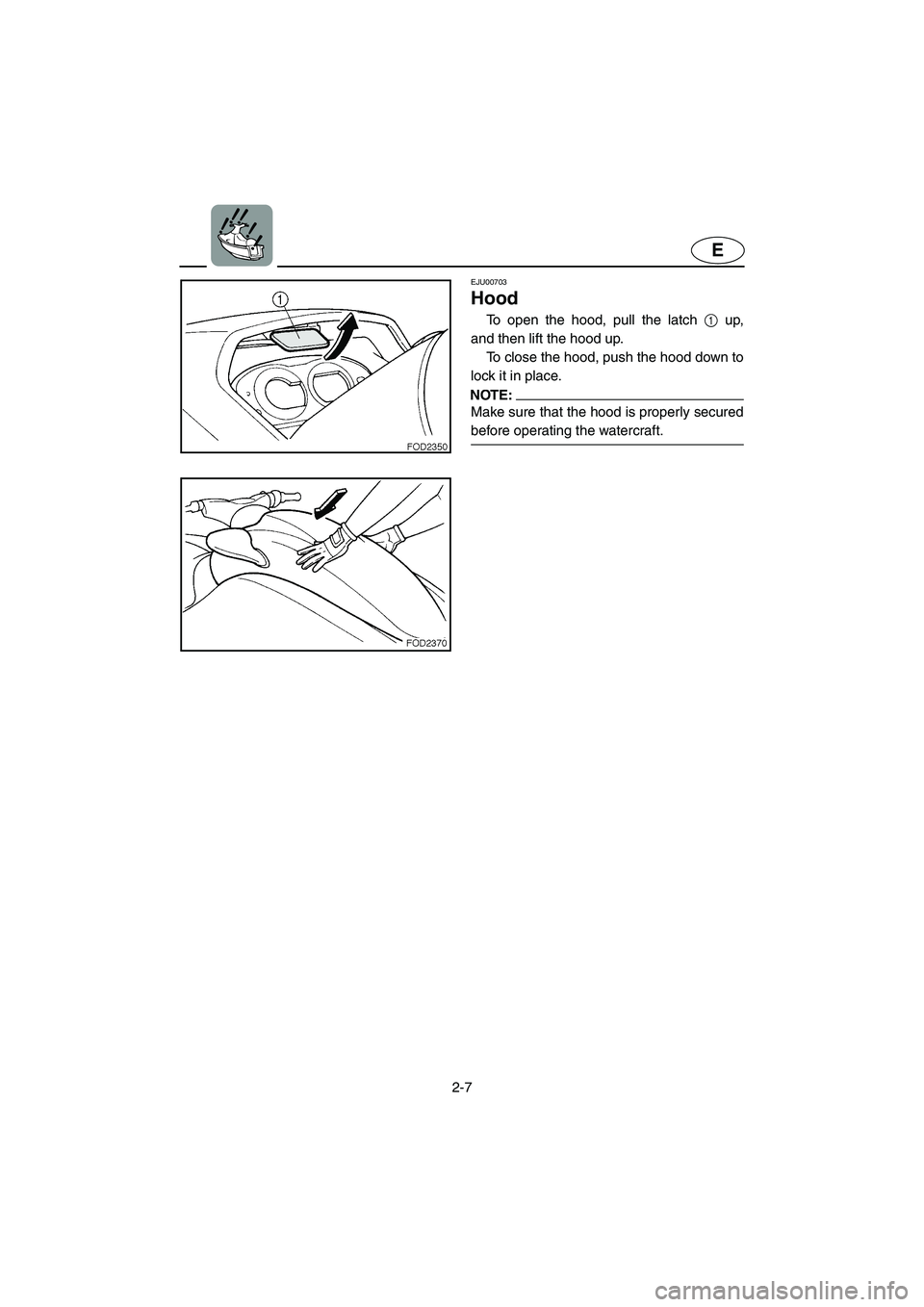YAMAHA XL 800 2001 Owners Guide 2-7
E
EJU00703
Hood
To open the hood, pull the latch 1 up,
and then lift the hood up.
To close the hood, push the hood down to
lock it in place.
NOTE:
Make sure that the hood is properly secured
befor YAMAHA XL 800 2001 Owners Guide 2-7
E
EJU00703
Hood
To open the hood, pull the latch 1 up,
and then lift the hood up.
To close the hood, push the hood down to
lock it in place.
NOTE:
Make sure that the hood is properly secured
befor