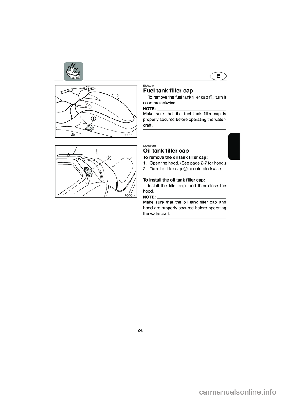 YAMAHA XL 800 2001 Owners Guide 2-8
E
EJU00347
Fuel tank filler cap
To remove the fuel tank filler cap 1, turn it
counterclockwise.
NOTE:
Make sure that the fuel tank filler cap is
properly secured before operating the water-
craft. YAMAHA XL 800 2001 Owners Guide 2-8
E
EJU00347
Fuel tank filler cap
To remove the fuel tank filler cap 1, turn it
counterclockwise.
NOTE:
Make sure that the fuel tank filler cap is
properly secured before operating the water-
craft.