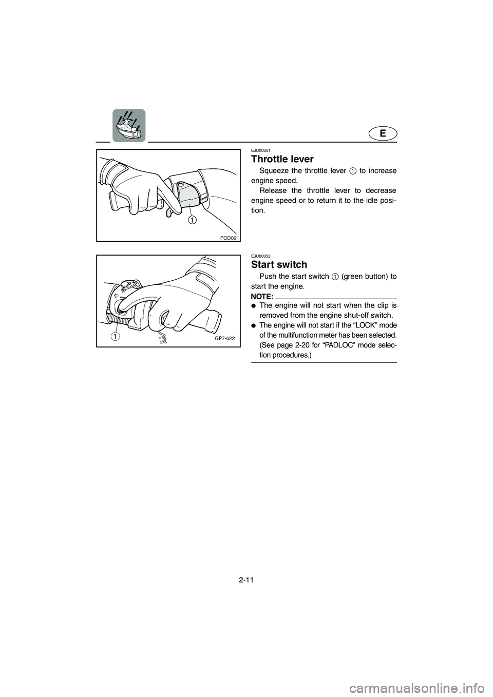 YAMAHA XL 800 2001 Owners Guide 2-11
E
EJU00351
Throttle lever
Squeeze the throttle lever 1 to increase
engine speed.
Release the throttle lever to decrease
engine speed or to return it to the idle posi-
tion.
EJU00353
Start switch YAMAHA XL 800 2001 Owners Guide 2-11
E
EJU00351
Throttle lever
Squeeze the throttle lever 1 to increase
engine speed.
Release the throttle lever to decrease
engine speed or to return it to the idle posi-
tion.
EJU00353
Start switch