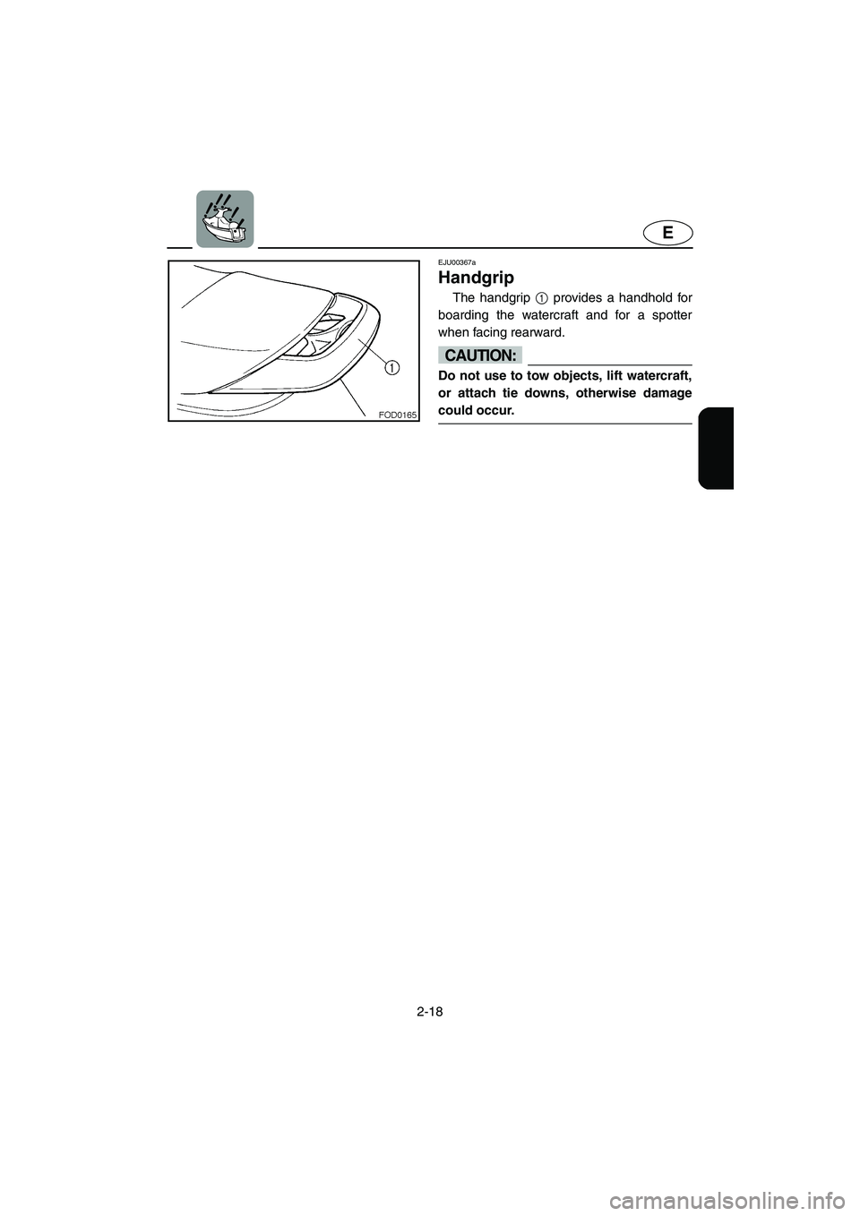 YAMAHA XL 800 2001 Service Manual 2-18
E
EJU00367a
Handgrip
The handgrip 1 provides a handhold for
boarding the watercraft and for a spotter
when facing rearward.
CAUTION:
Do not use to tow objects, lift watercraft,
or attach tie down YAMAHA XL 800 2001 Service Manual 2-18
E
EJU00367a
Handgrip
The handgrip 1 provides a handhold for
boarding the watercraft and for a spotter
when facing rearward.
CAUTION:
Do not use to tow objects, lift watercraft,
or attach tie down