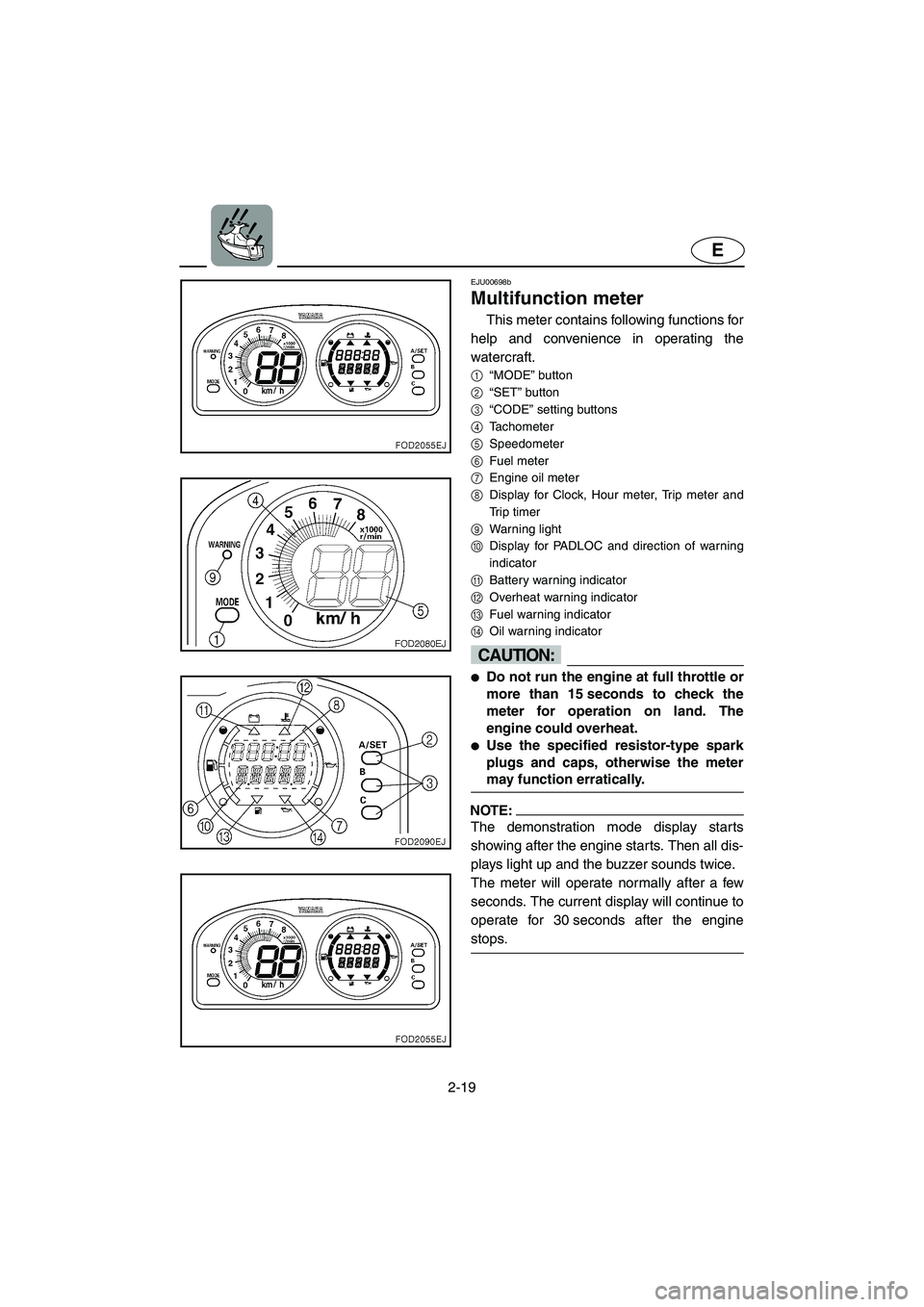 YAMAHA XL 800 2001 Service Manual 2-19
E
EJU00698b
Multifunction meter
This meter contains following functions for
help and convenience in operating the
watercraft.
1“MODE” button
2“SET” button
3“CODE” setting buttons
4Tac YAMAHA XL 800 2001 Service Manual 2-19
E
EJU00698b
Multifunction meter
This meter contains following functions for
help and convenience in operating the
watercraft.
1“MODE” button
2“SET” button
3“CODE” setting buttons
4Tac