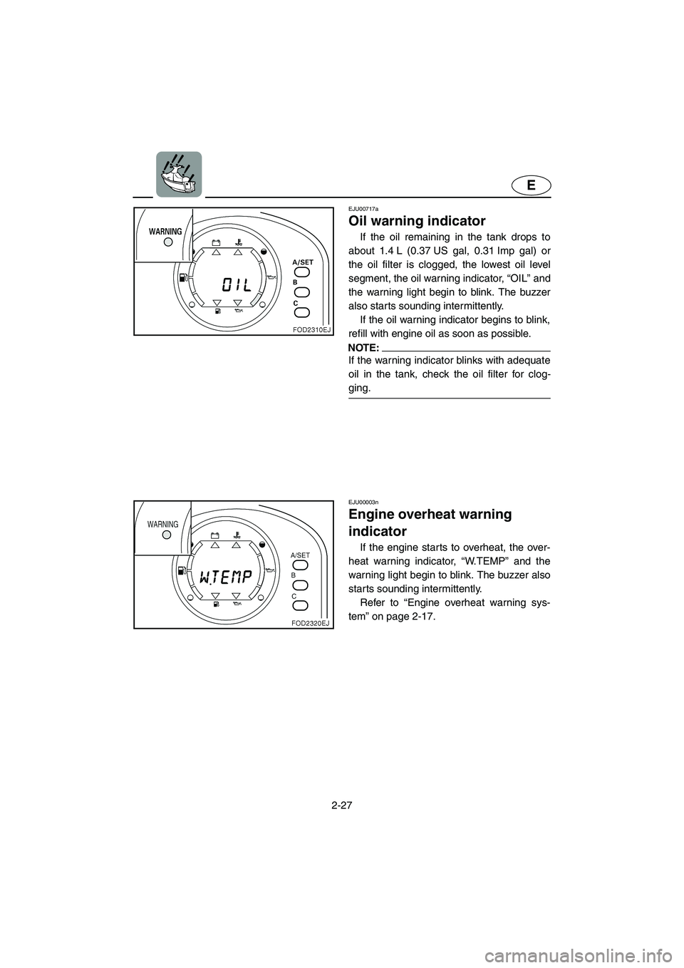 YAMAHA XL 800 2001  Owners Manual 2-27
E
EJU00717a
Oil warning indicator
If the oil remaining in the tank drops to
about 1.4 L (0.37 US gal, 0.31 Imp gal) or
the oil filter is clogged, the lowest oil level
segment, the oil warning ind