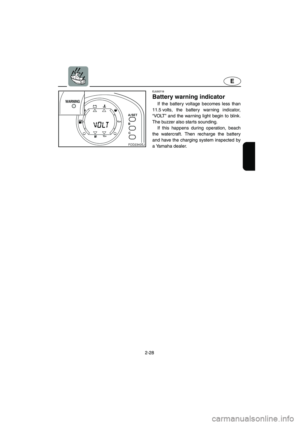 YAMAHA XL 800 2001 Workshop Manual 2-28
E
EJU00719
Battery warning indicator
If the battery voltage becomes less than
11.5 volts, the battery warning indicator,
“VOLT” and the warning light begin to blink.
The buzzer also starts so