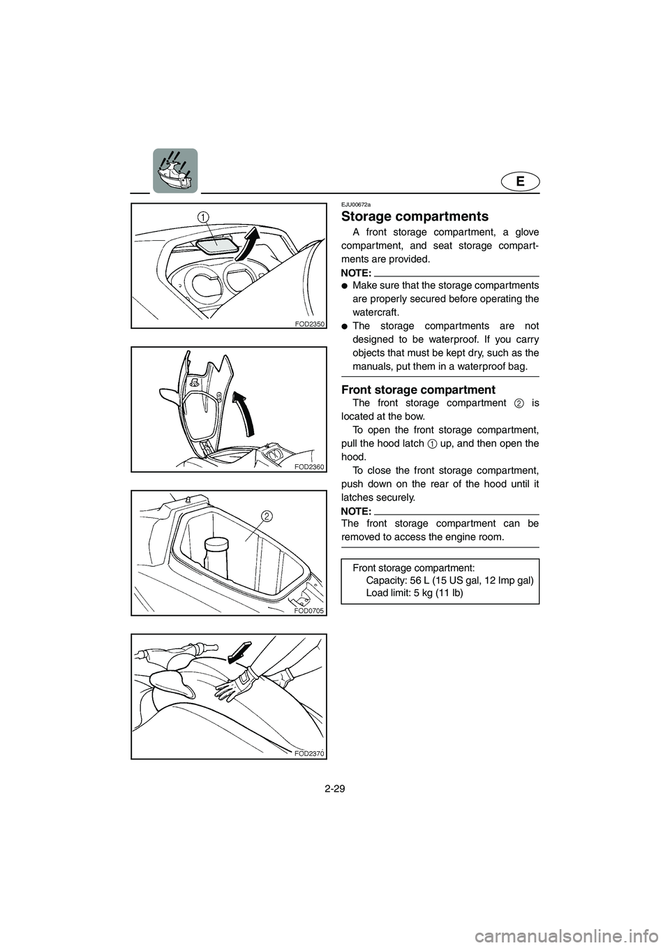 YAMAHA XL 800 2001 Workshop Manual 2-29
E
EJU00672a
Storage compartments
A front storage compartment, a glove
compartment, and seat storage compart-
ments are provided.
NOTE:
●Make sure that the storage compartments
are properly secu