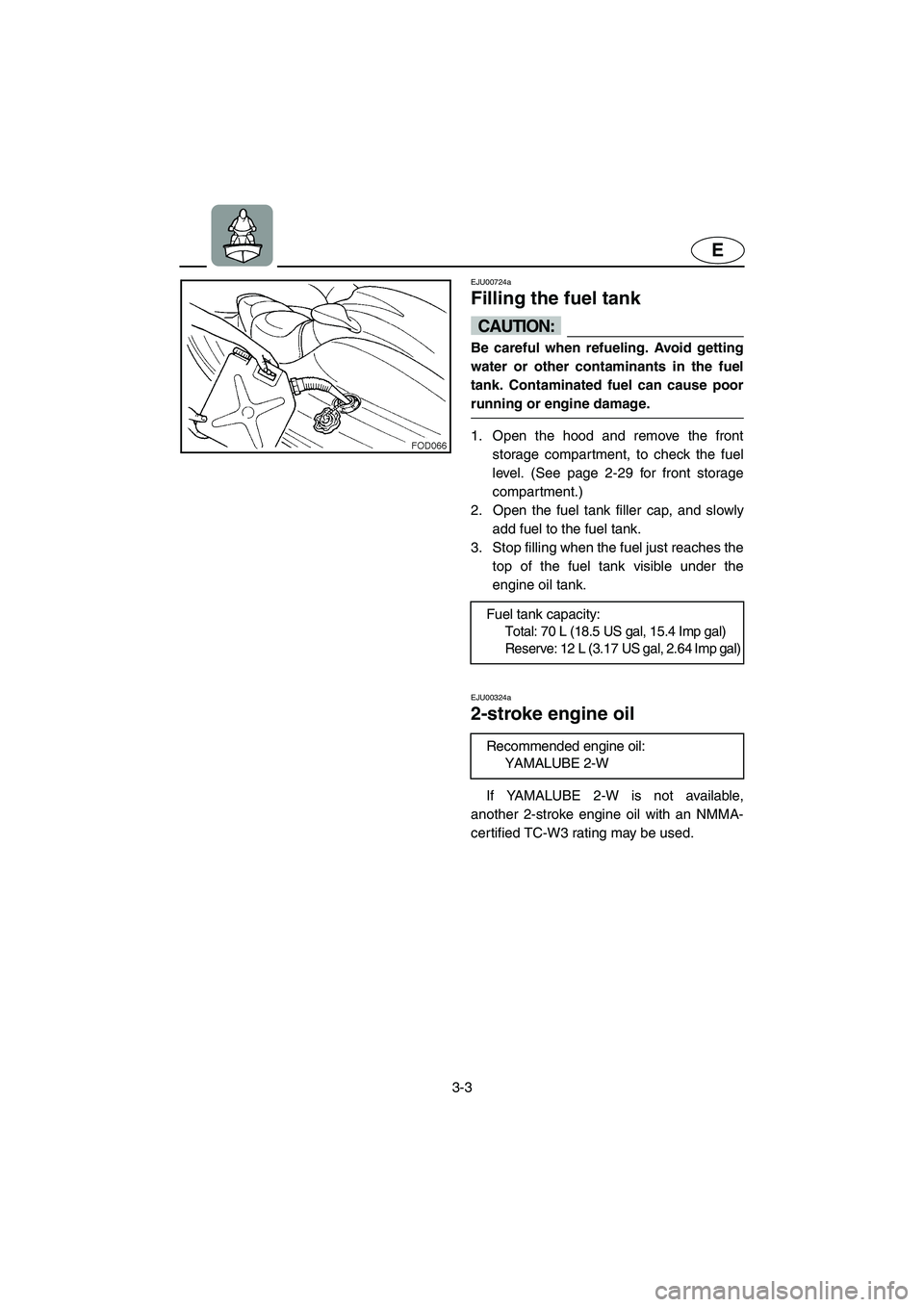 YAMAHA XL 800 2001  Owners Manual 3-3
E
EJU00724a
Filling the fuel tank
CAUTION:
Be careful when refueling. Avoid getting
water or other contaminants in the fuel
tank. Contaminated fuel can cause poor
running or engine damage.
1. Open