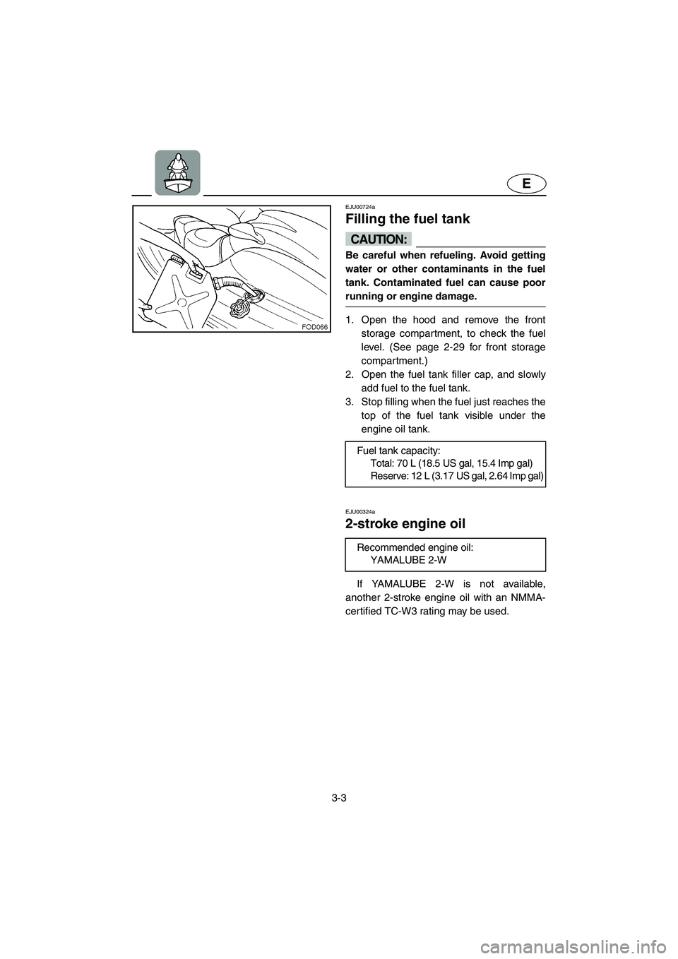 YAMAHA XL 800 2001 Workshop Manual 3-3
E
EJU00724a
Filling the fuel tank
CAUTION:
Be careful when refueling. Avoid getting
water or other contaminants in the fuel
tank. Contaminated fuel can cause poor
running or engine damage.
1. Open